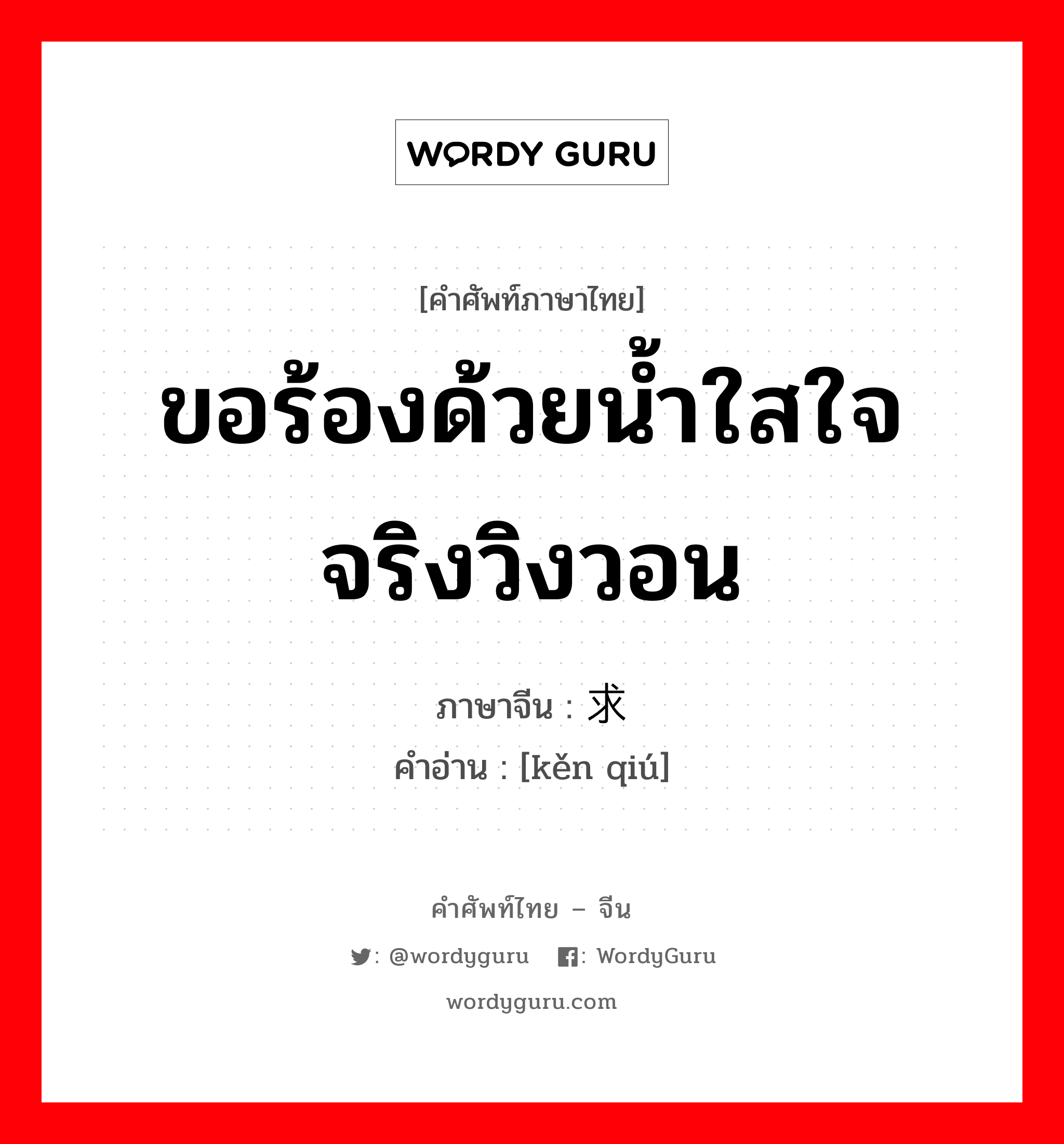 ขอร้องด้วยน้ำใสใจจริงวิงวอน ภาษาจีนคืออะไร, คำศัพท์ภาษาไทย - จีน ขอร้องด้วยน้ำใสใจจริงวิงวอน ภาษาจีน 恳求 คำอ่าน [kěn qiú]