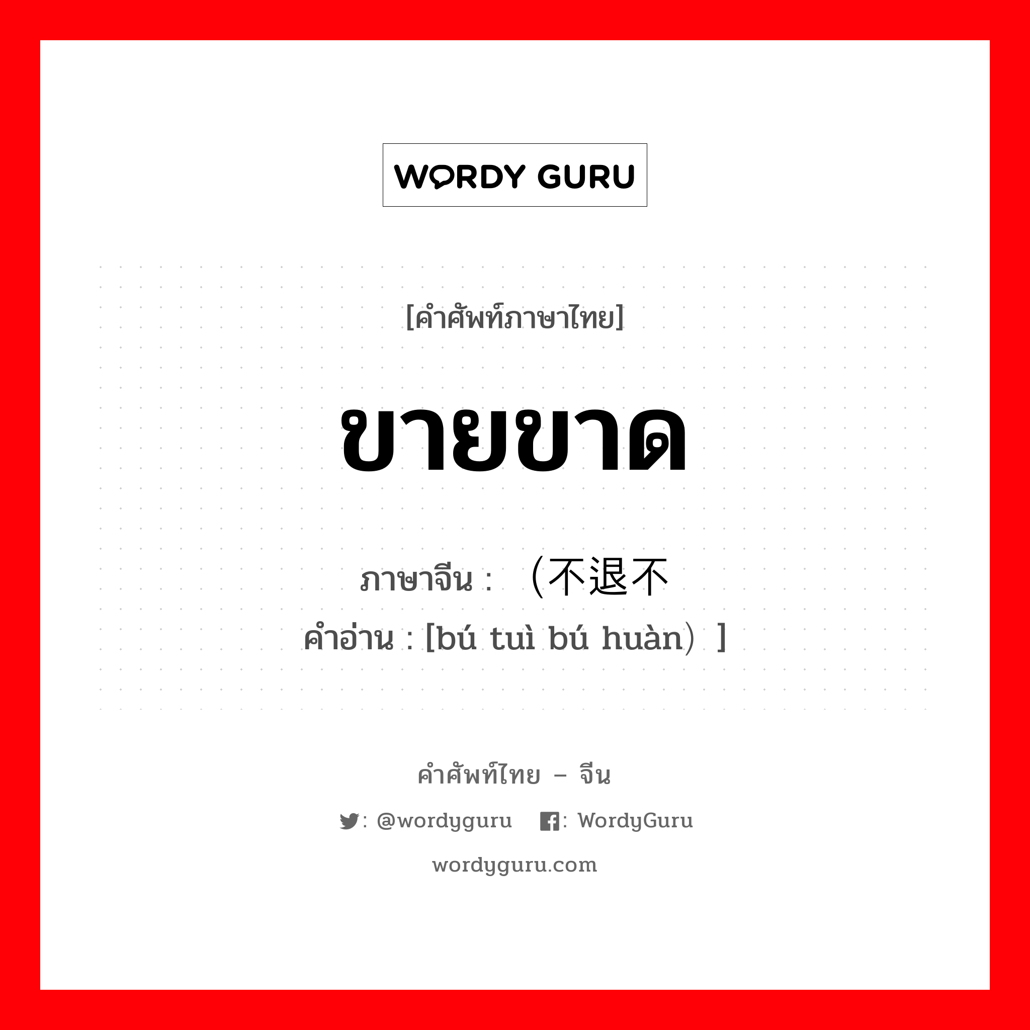 ขายขาด ภาษาจีนคืออะไร, คำศัพท์ภาษาไทย - จีน ขายขาด ภาษาจีน （不退不换 คำอ่าน [bú tuì bú huàn）]
