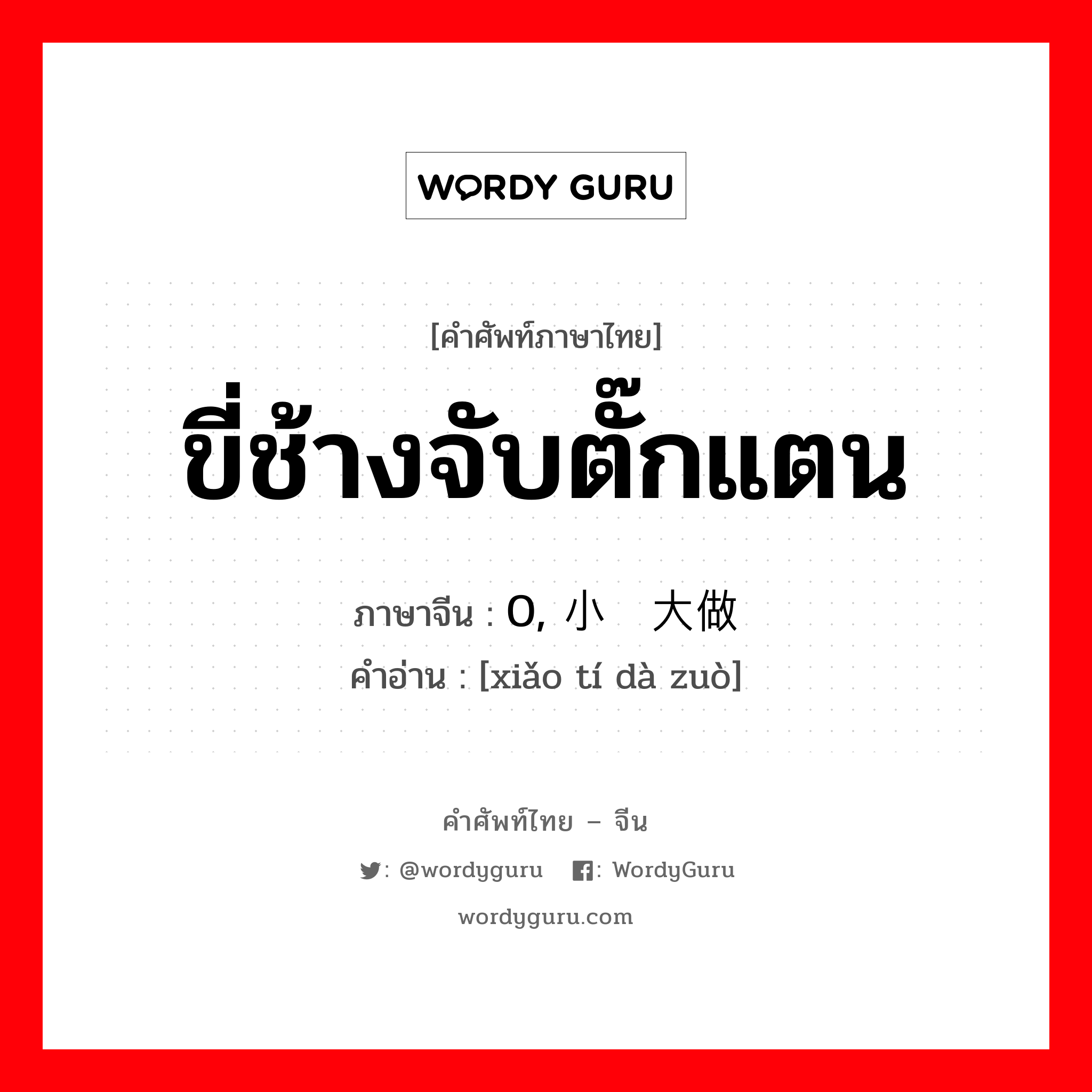 ขี่ช้างจับตั๊กแตน ภาษาจีนคืออะไร, คำศัพท์ภาษาไทย - จีน ขี่ช้างจับตั๊กแตน ภาษาจีน 0, 小题大做 คำอ่าน [xiǎo tí dà zuò]