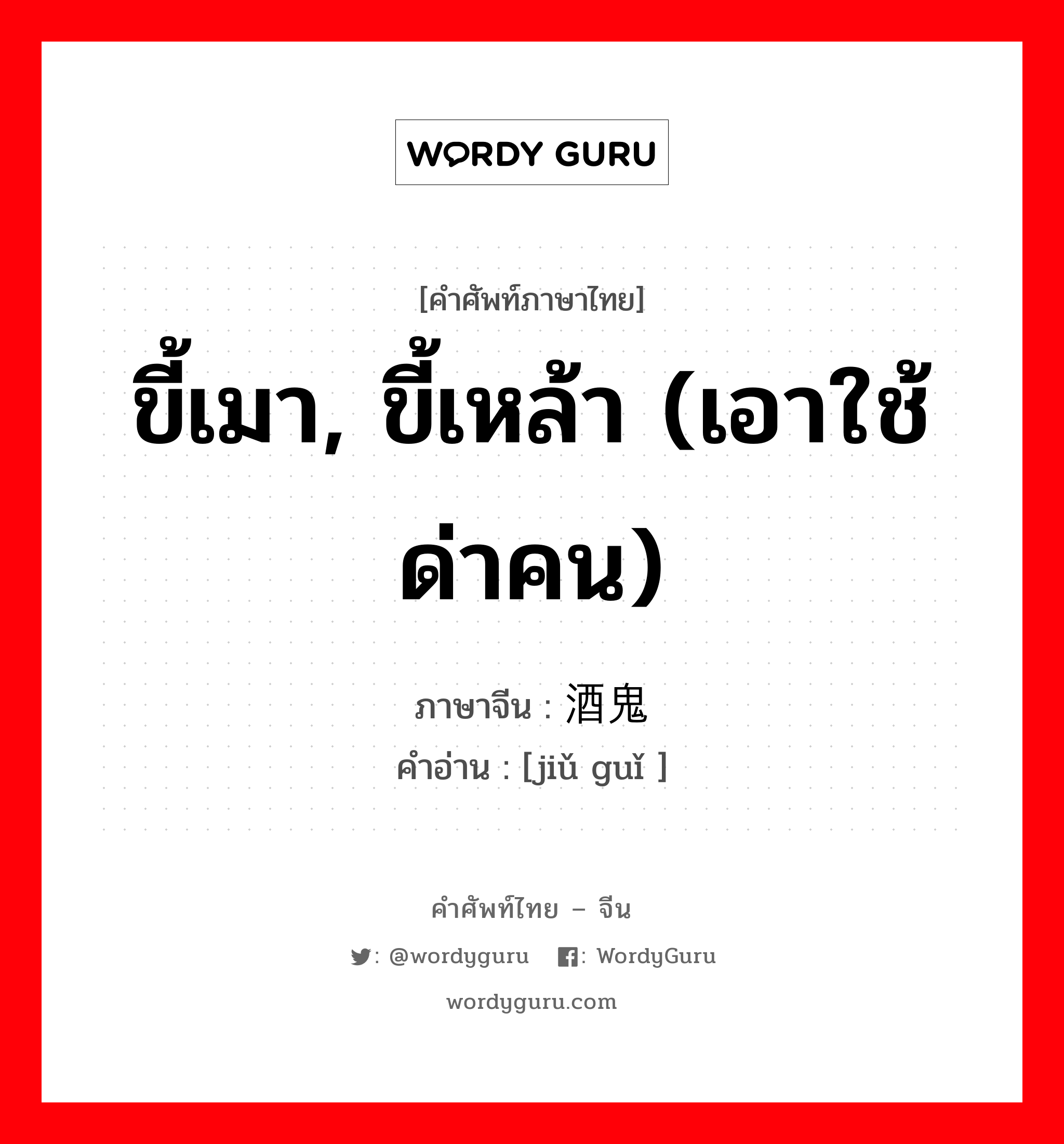 酒鬼 ภาษาไทย?, คำศัพท์ภาษาไทย - จีน 酒鬼 ภาษาจีน ขี้เมา, ขี้เหล้า (เอาใช้ด่าคน) คำอ่าน [jiǔ guǐ ]