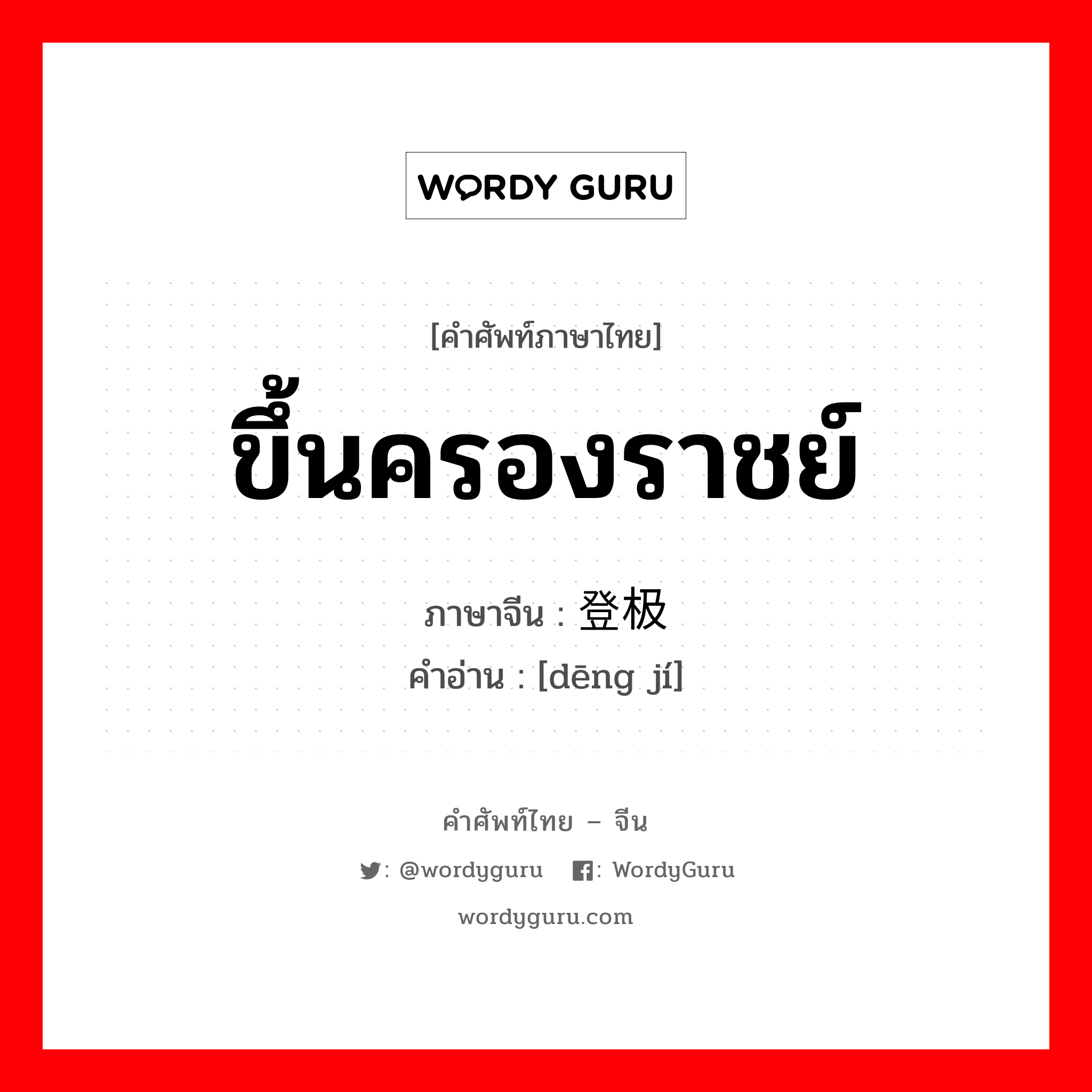 ขึ้นครองราชย์ ภาษาจีนคืออะไร, คำศัพท์ภาษาไทย - จีน ขึ้นครองราชย์ ภาษาจีน 登极 คำอ่าน [dēng jí]