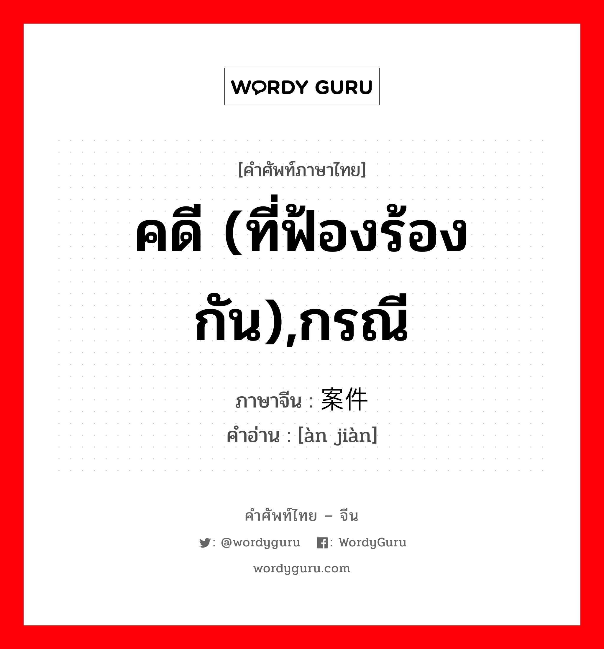 案件 ภาษาไทย?, คำศัพท์ภาษาไทย - จีน 案件 ภาษาจีน คดี (ที่ฟ้องร้องกัน),กรณี คำอ่าน [àn jiàn]