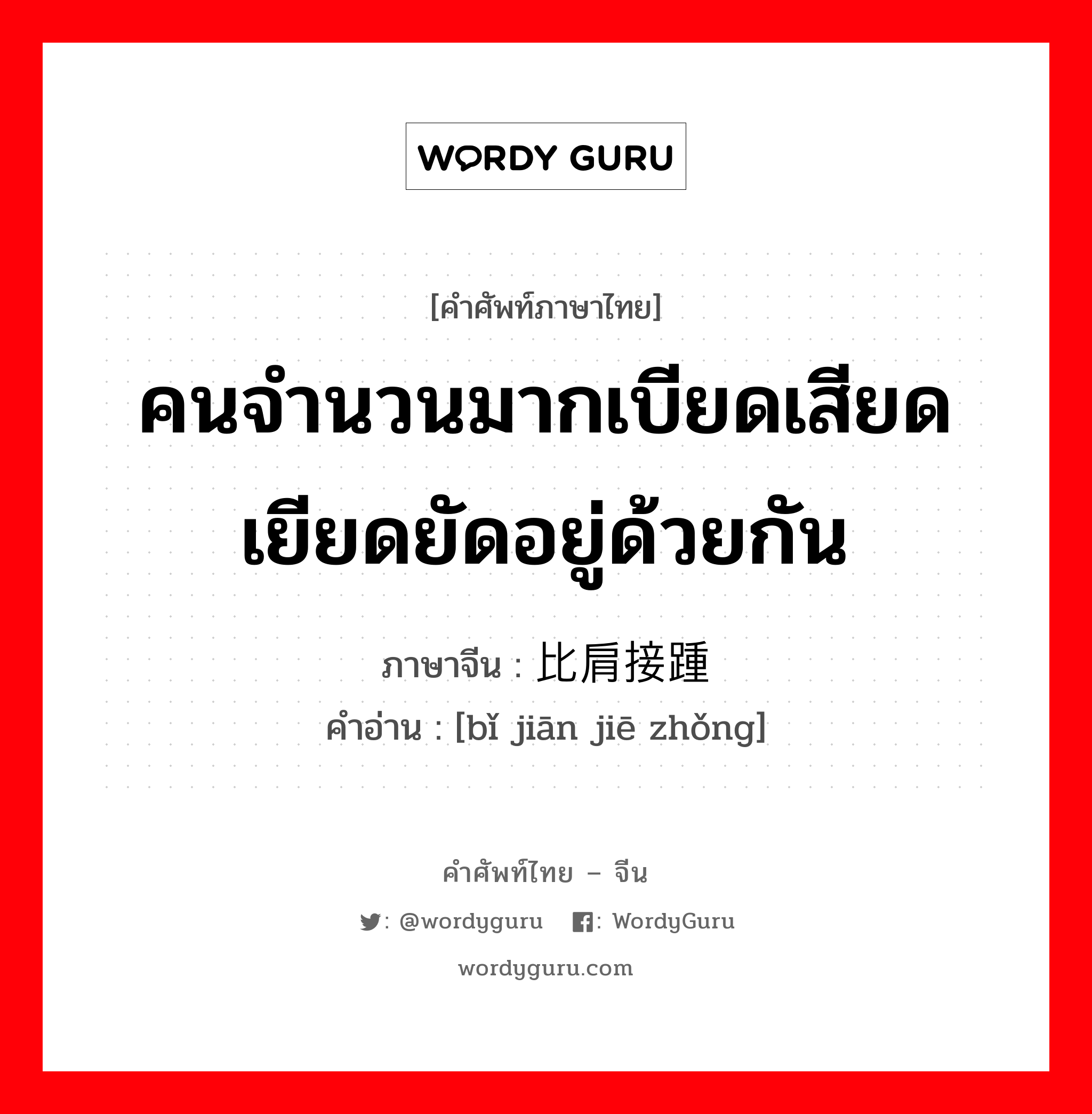 คนจำนวนมากเบียดเสียดเยียดยัดอยู่ด้วยกัน ภาษาจีนคืออะไร, คำศัพท์ภาษาไทย - จีน คนจำนวนมากเบียดเสียดเยียดยัดอยู่ด้วยกัน ภาษาจีน 比肩接踵 คำอ่าน [bǐ jiān jiē zhǒng]