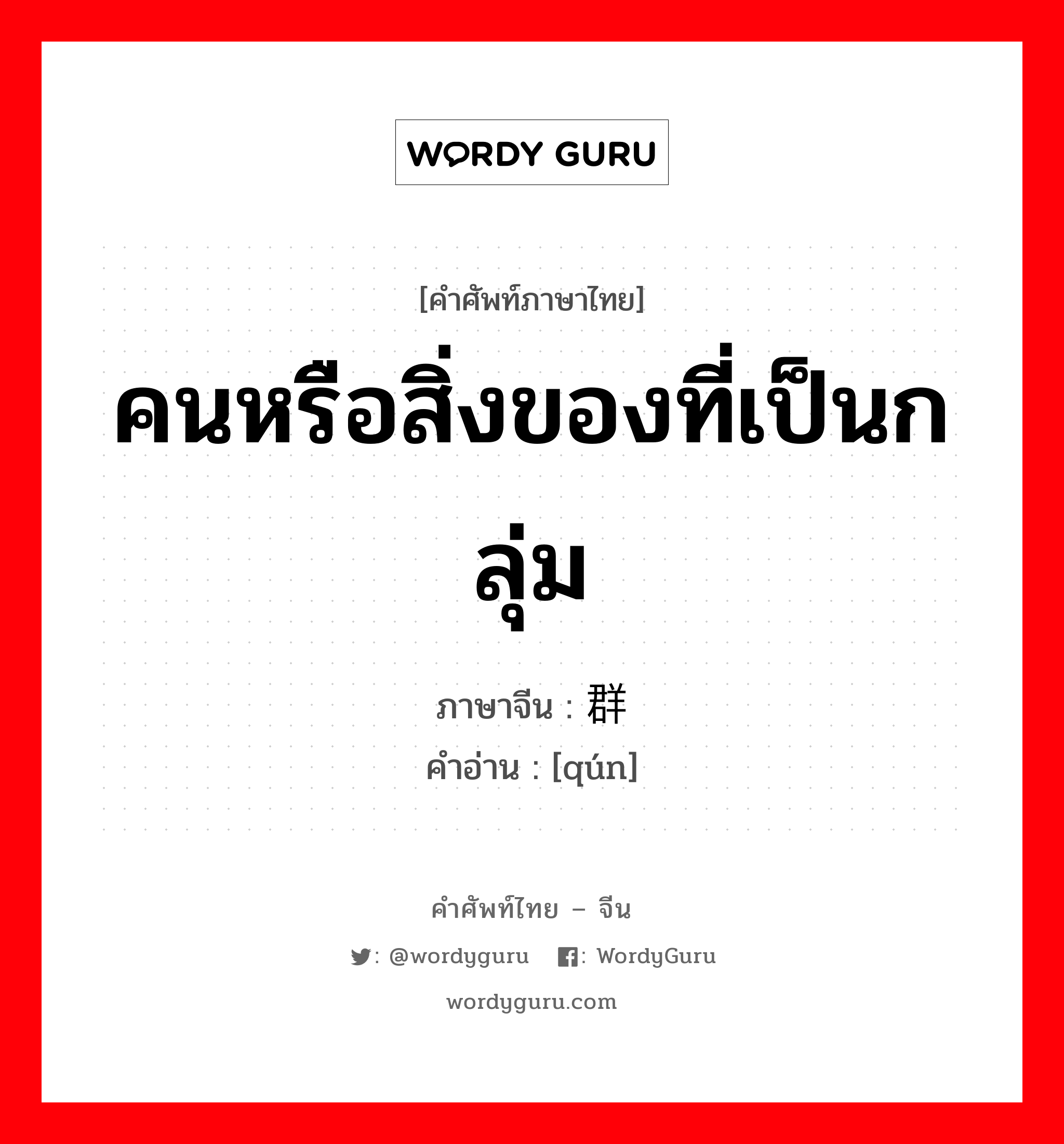 ; 群 ภาษาไทย?, คำศัพท์ภาษาไทย - จีน 群 ภาษาจีน คนหรือสิ่งของที่เป็นกลุ่ม คำอ่าน [qún]