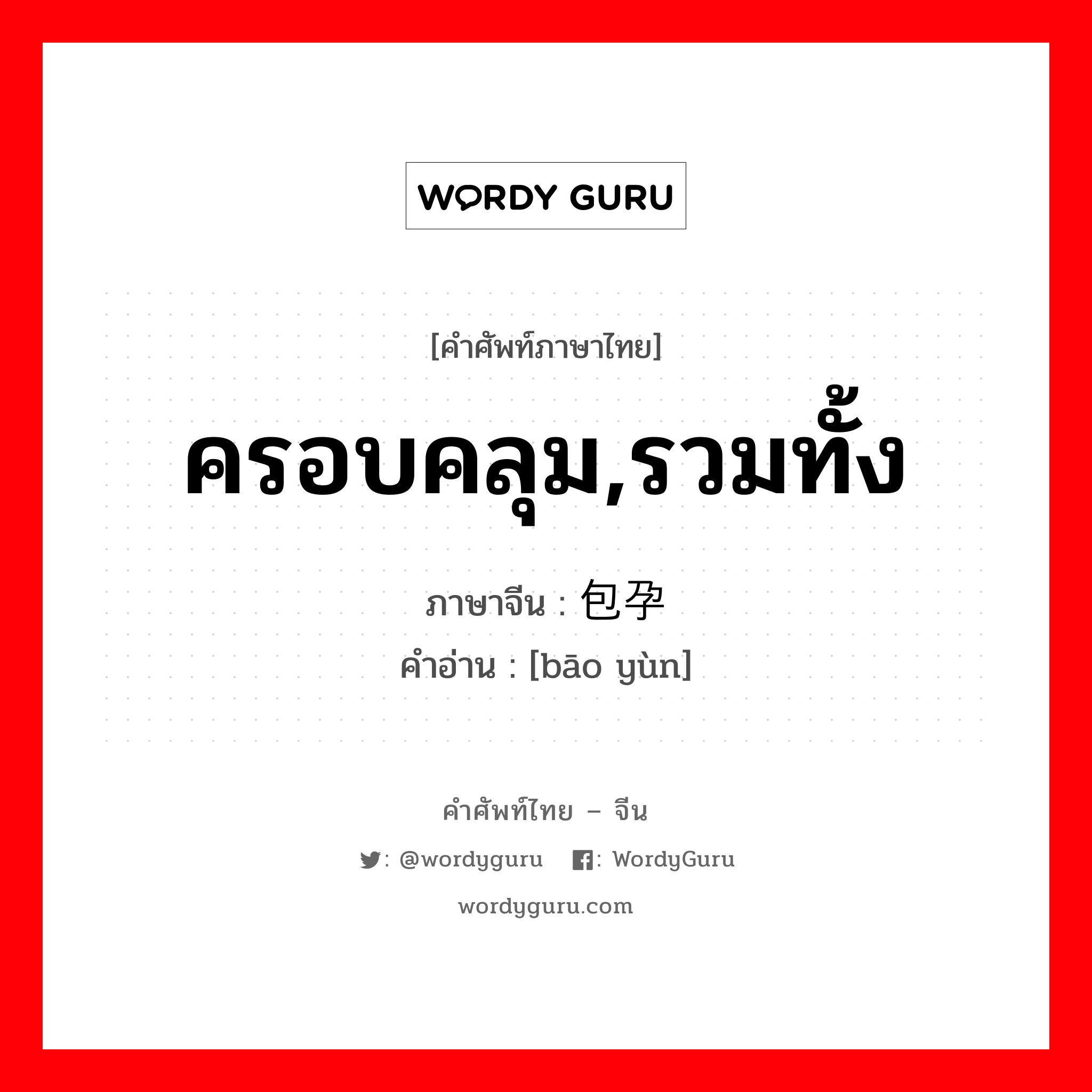 ครอบคลุม,รวมทั้ง ภาษาจีนคืออะไร, คำศัพท์ภาษาไทย - จีน ครอบคลุม,รวมทั้ง ภาษาจีน 包孕 คำอ่าน [bāo yùn]