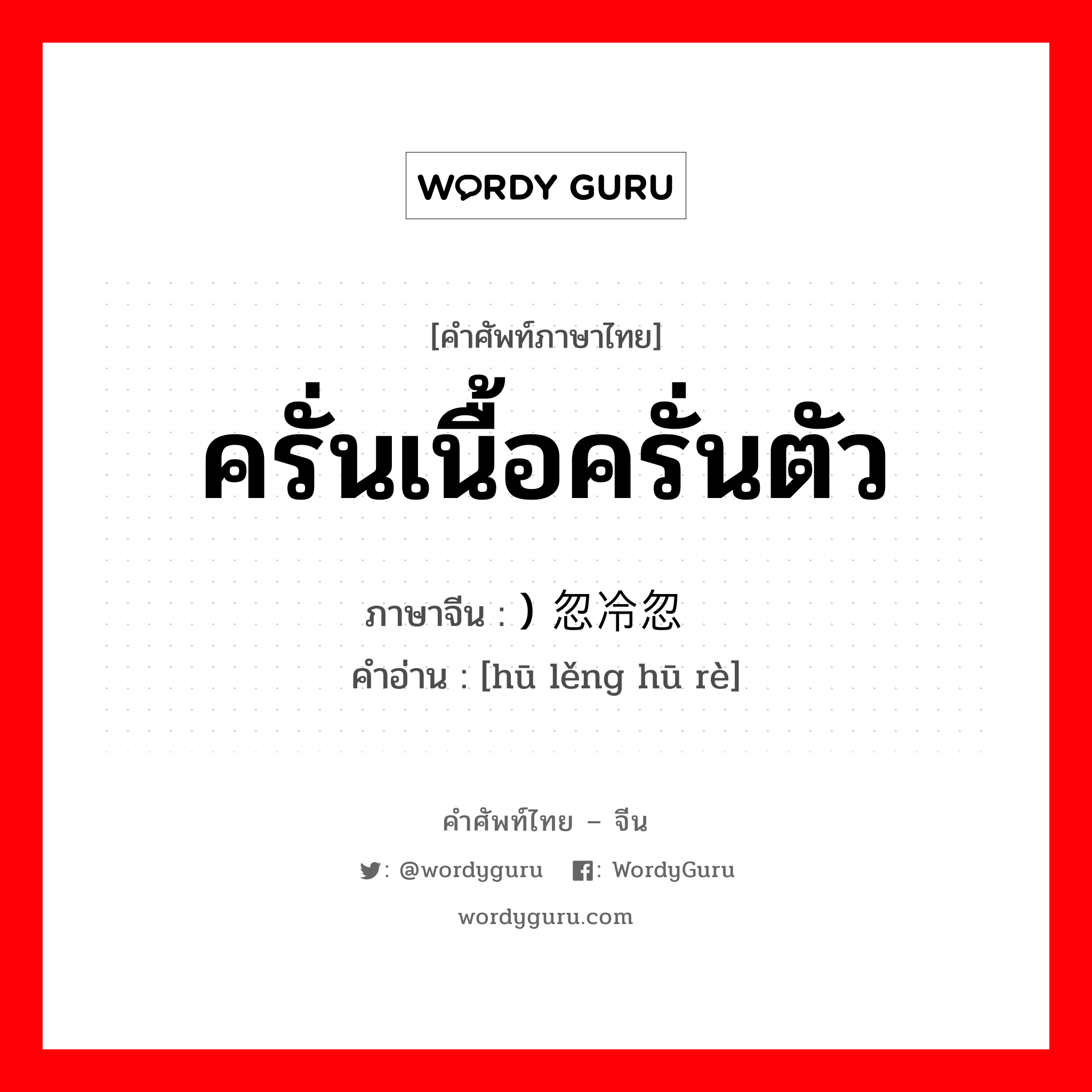 ครั่นเนื้อครั่นตัว ภาษาจีนคืออะไร, คำศัพท์ภาษาไทย - จีน ครั่นเนื้อครั่นตัว ภาษาจีน ) 忽冷忽热 คำอ่าน [hū lěng hū rè]