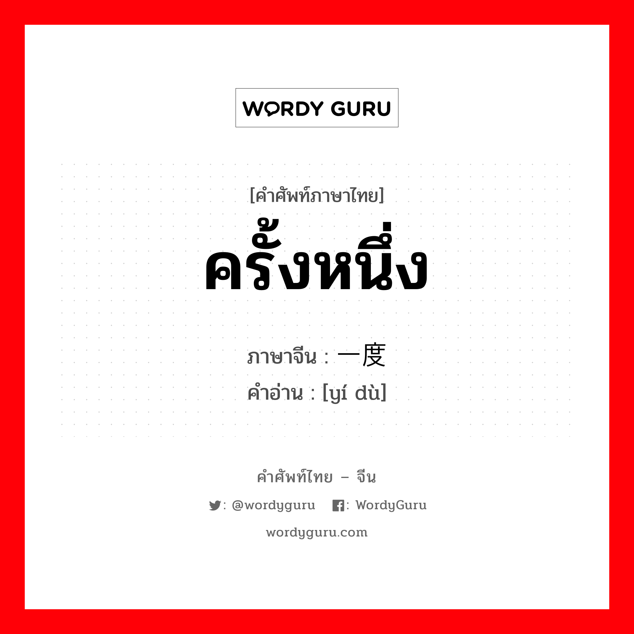 ครั้งหนึ่ง ภาษาจีนคืออะไร, คำศัพท์ภาษาไทย - จีน ครั้งหนึ่ง ภาษาจีน 一度 คำอ่าน [yí dù]