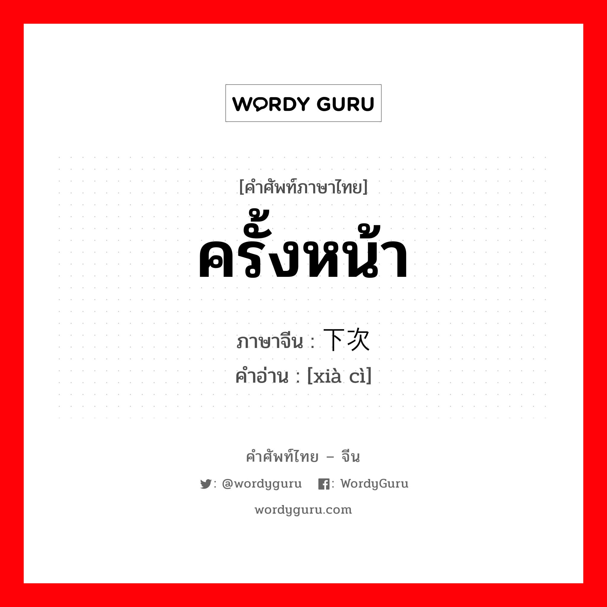 下次 ภาษาไทย?, คำศัพท์ภาษาไทย - จีน 下次 ภาษาจีน ครั้งหน้า คำอ่าน [xià cì]