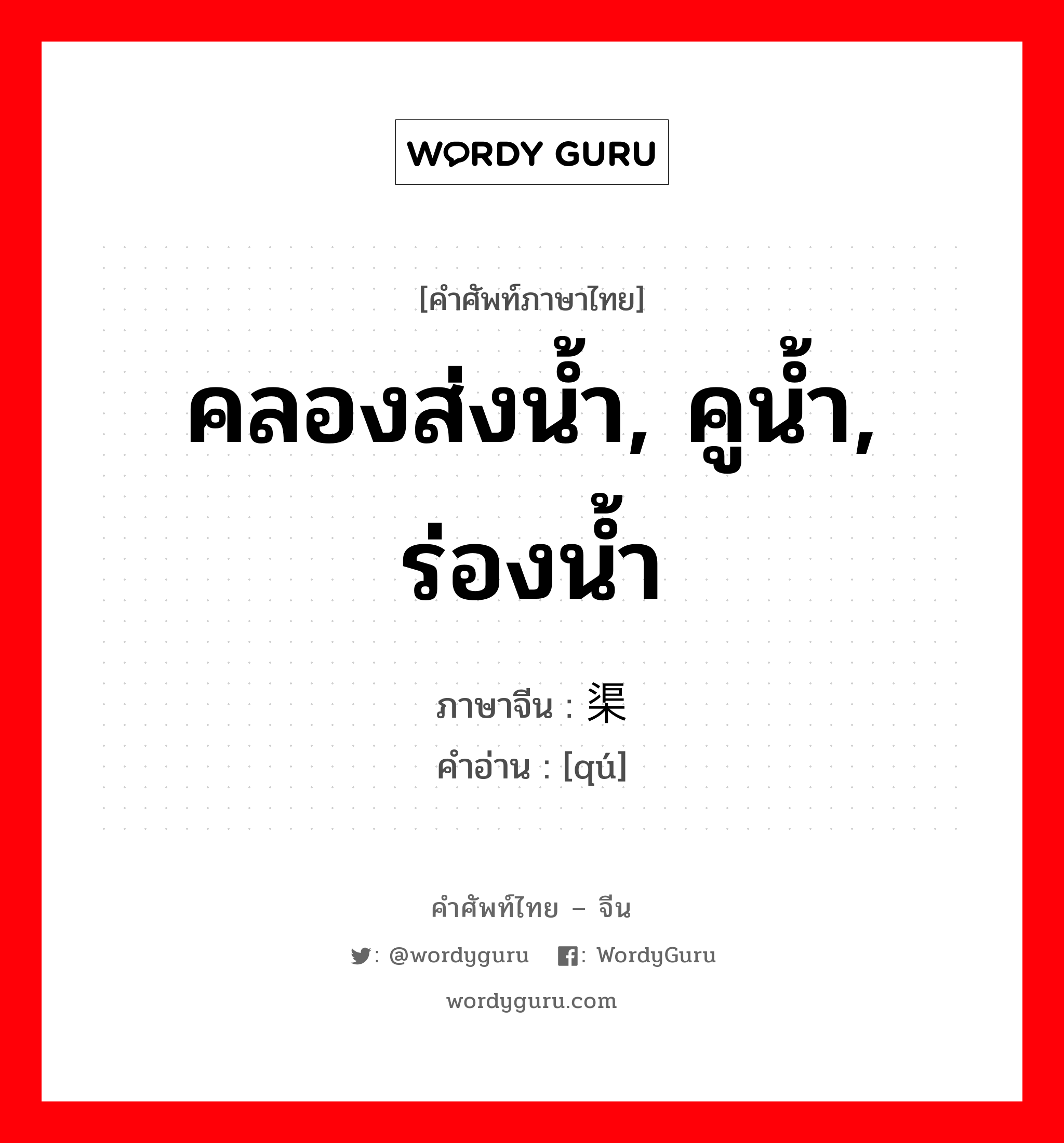 渠 ภาษาไทย?, คำศัพท์ภาษาไทย - จีน 渠 ภาษาจีน คลองส่งน้ำ, คูน้ำ, ร่องน้ำ คำอ่าน [qú]
