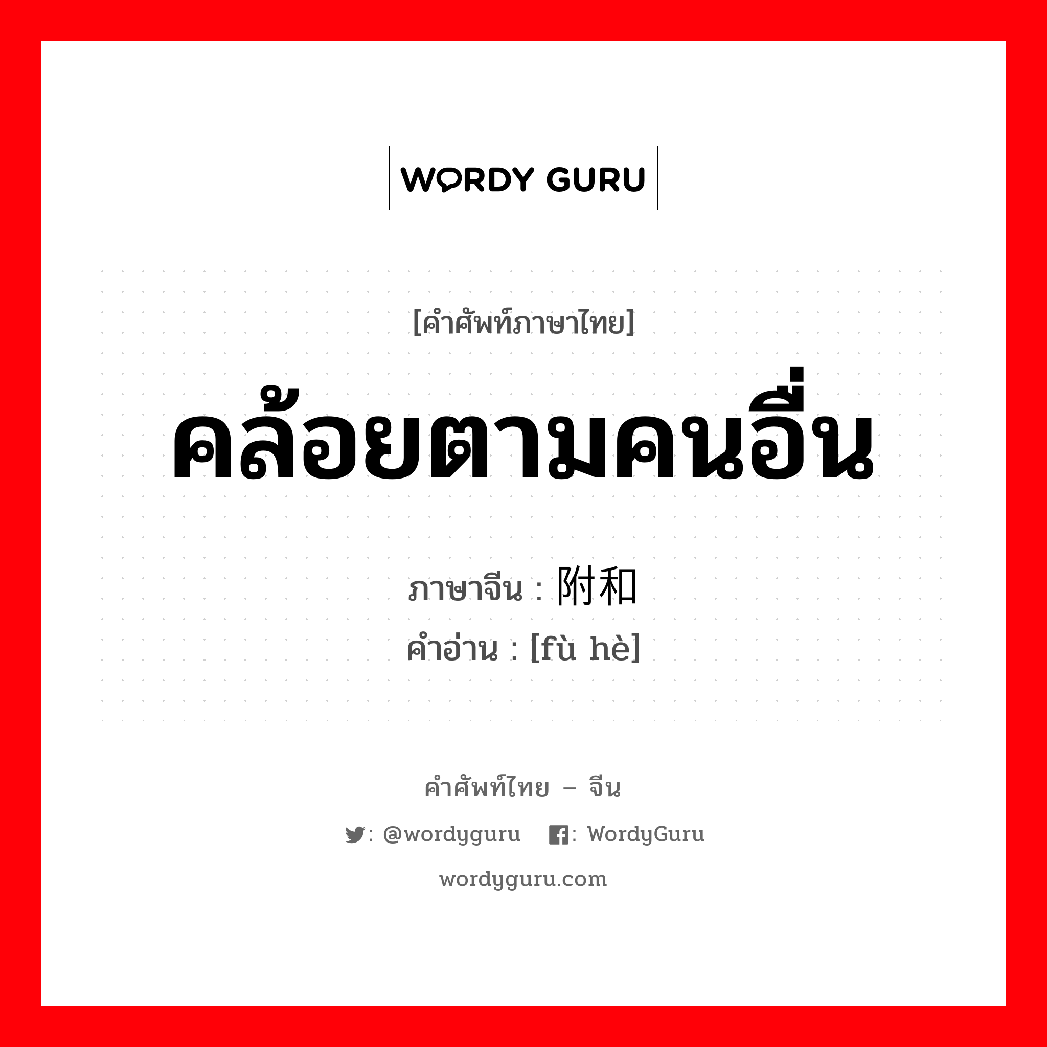 附和 ภาษาไทย?, คำศัพท์ภาษาไทย - จีน 附和 ภาษาจีน คล้อยตามคนอื่น คำอ่าน [fù hè]