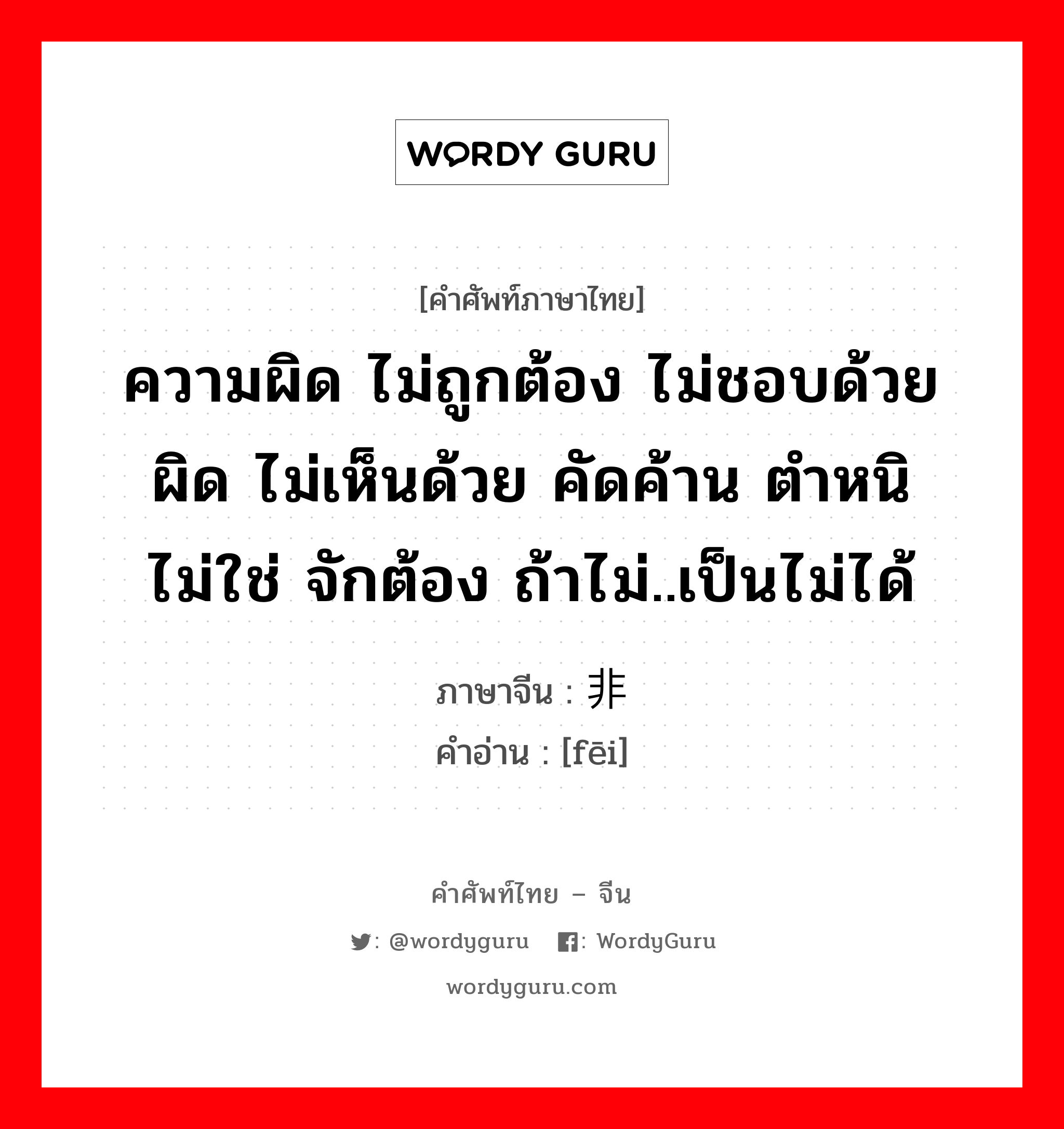 非 ภาษาไทย?, คำศัพท์ภาษาไทย - จีน 非 ภาษาจีน ความผิด ไม่ถูกต้อง ไม่ชอบด้วย ผิด ไม่เห็นด้วย คัดค้าน ตำหนิ ไม่ใช่ จักต้อง ถ้าไม่..เป็นไม่ได้ คำอ่าน [fēi]