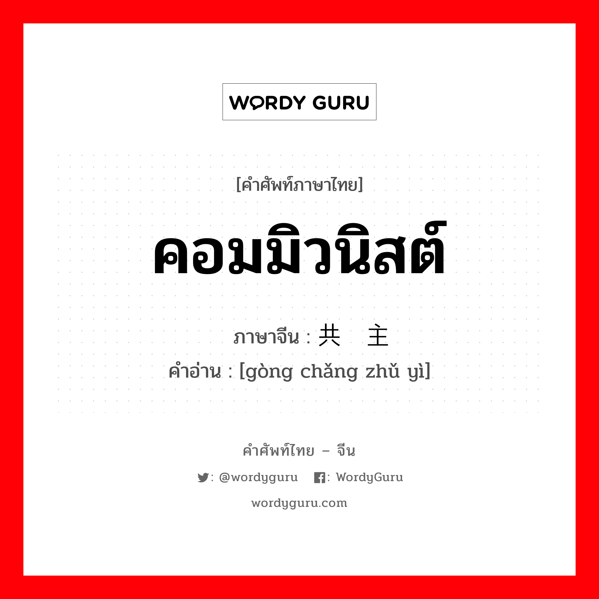 คอมมิวนิสต์ ภาษาจีนคืออะไร, คำศัพท์ภาษาไทย - จีน คอมมิวนิสต์ ภาษาจีน 共产主义 คำอ่าน [gòng chǎng zhǔ yì]