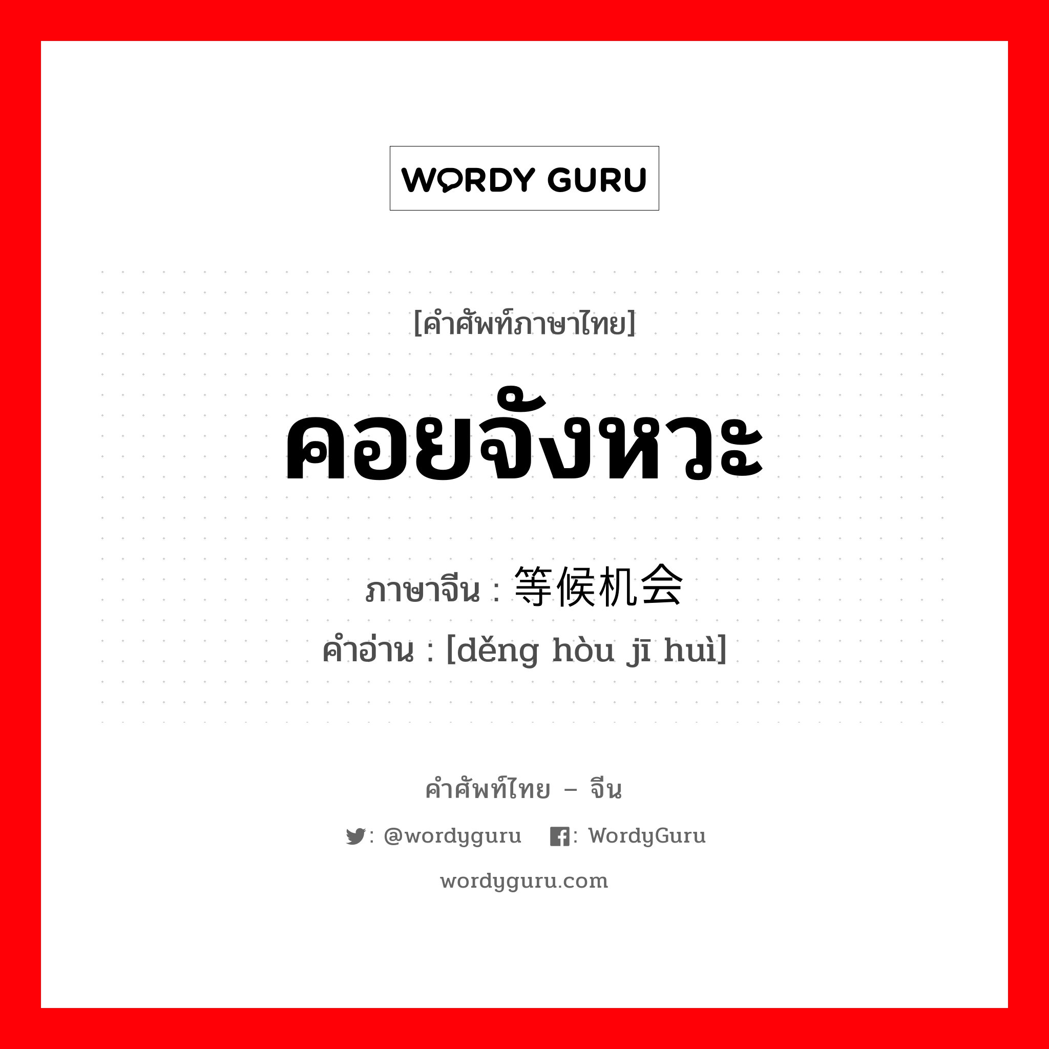 คอยจังหวะ ภาษาจีนคืออะไร, คำศัพท์ภาษาไทย - จีน คอยจังหวะ ภาษาจีน 等候机会 คำอ่าน [děng hòu jī huì]
