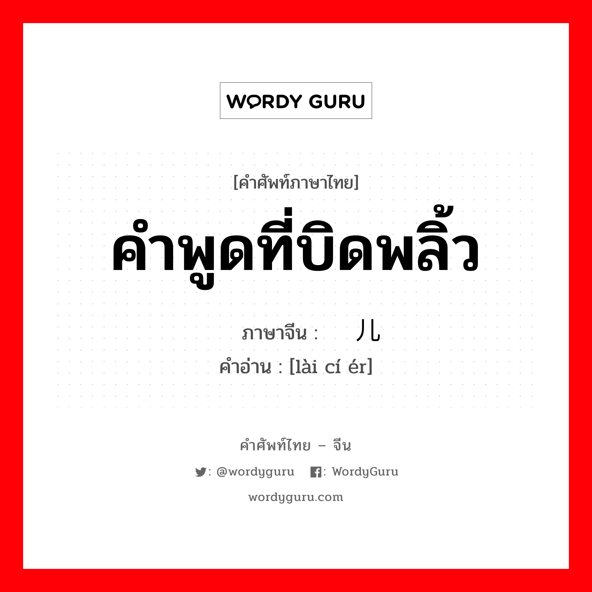 คำพูดที่บิดพลิ้ว ภาษาจีนคืออะไร, คำศัพท์ภาษาไทย - จีน คำพูดที่บิดพลิ้ว ภาษาจีน 赖词儿 คำอ่าน [lài cí ér]