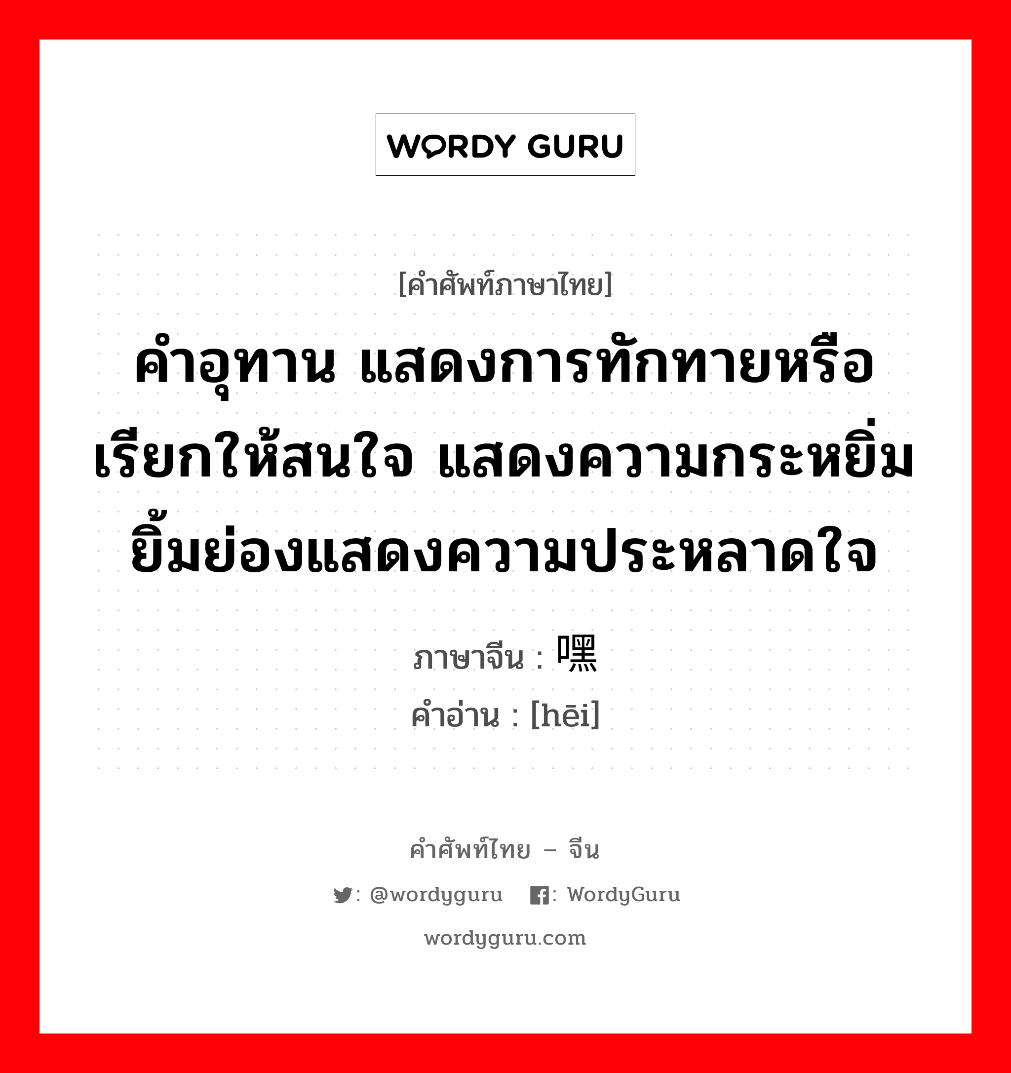 嘿 ภาษาไทย?, คำศัพท์ภาษาไทย - จีน 嘿 ภาษาจีน คำอุทาน แสดงการทักทายหรือเรียกให้สนใจ แสดงความกระหยิ่มยิ้มย่องแสดงความประหลาดใจ คำอ่าน [hēi]
