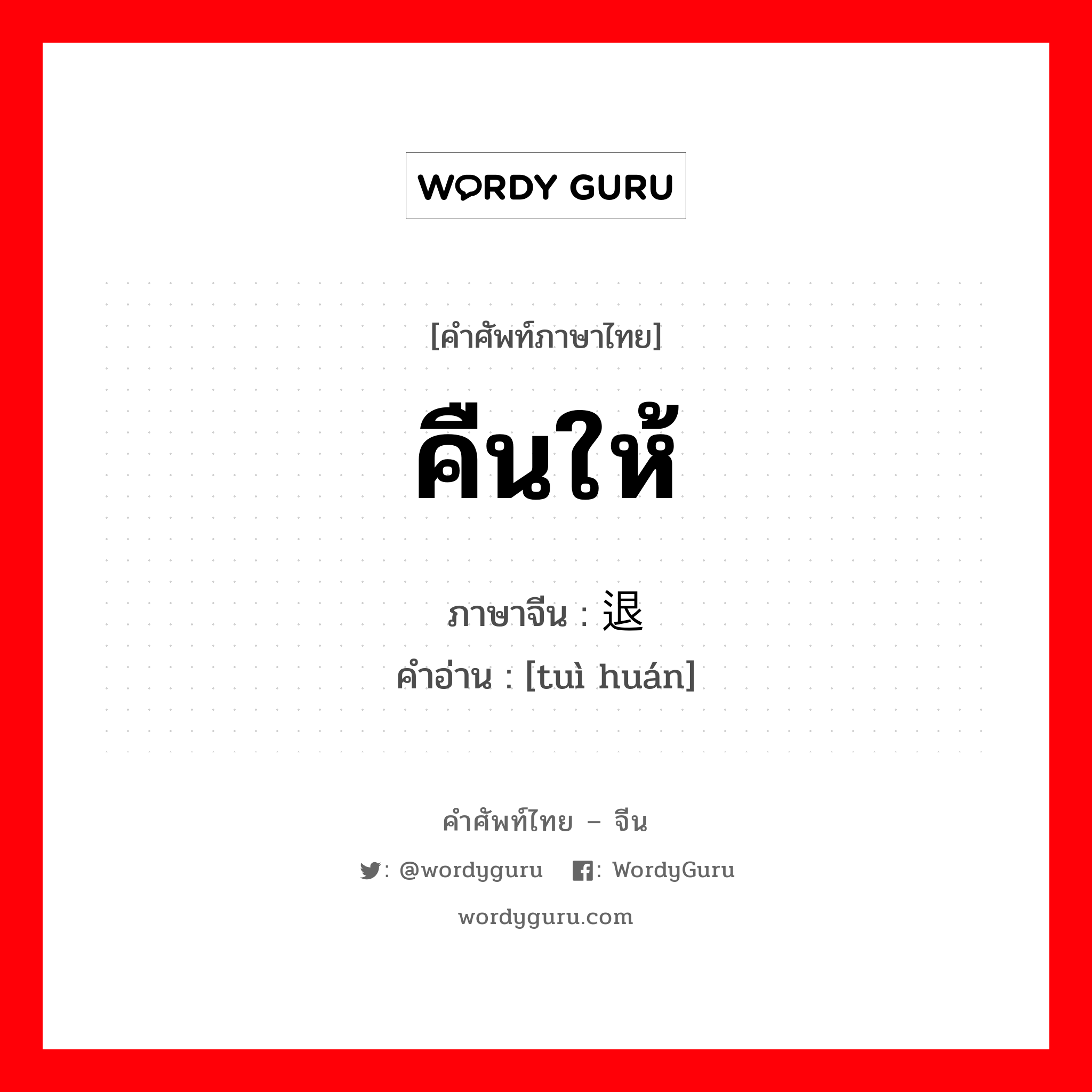 คืนให้ ภาษาจีนคืออะไร, คำศัพท์ภาษาไทย - จีน คืนให้ ภาษาจีน 退还 คำอ่าน [tuì huán]