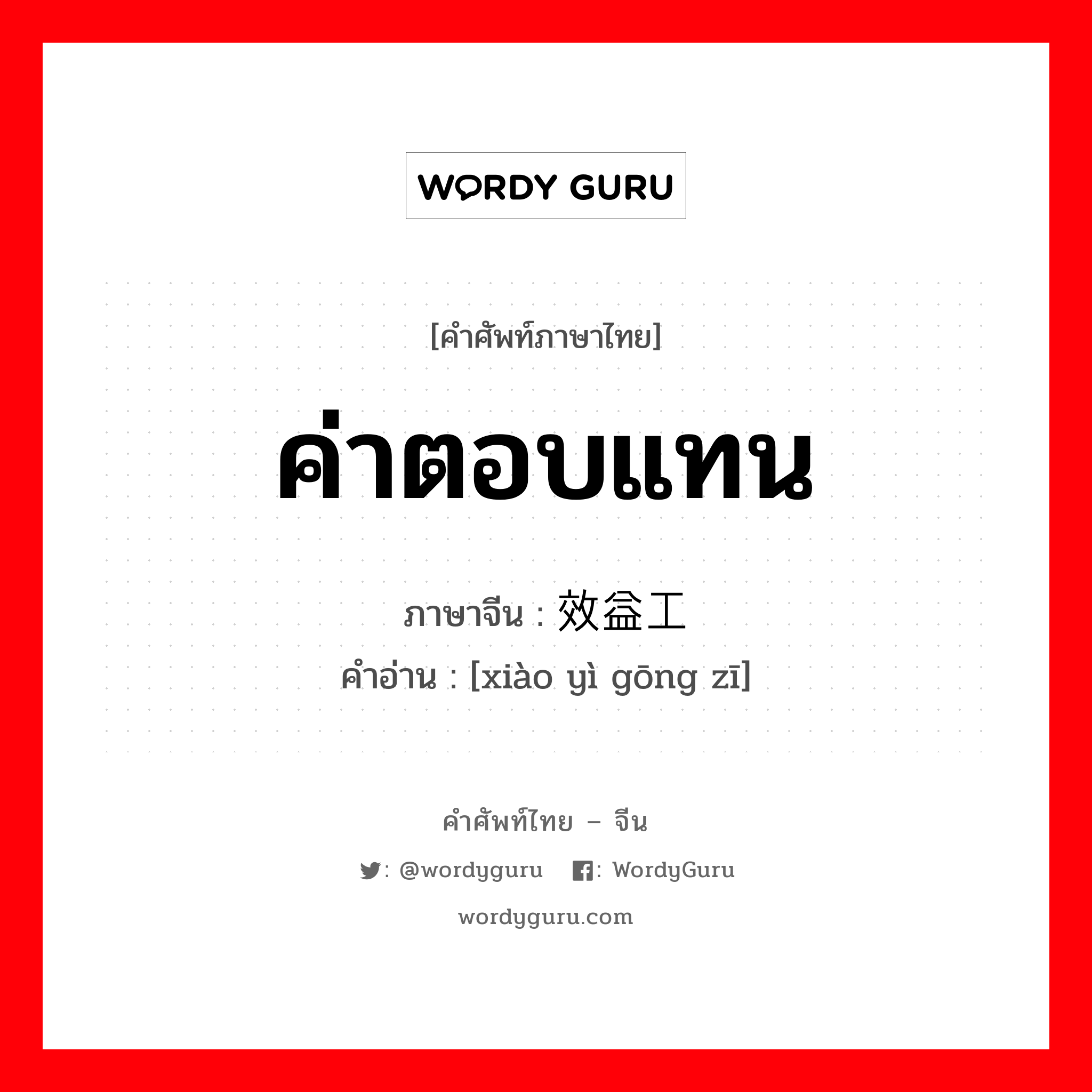 ค่าตอบแทน ภาษาจีนคืออะไร, คำศัพท์ภาษาไทย - จีน ค่าตอบแทน ภาษาจีน 效益工资 คำอ่าน [xiào yì gōng zī]