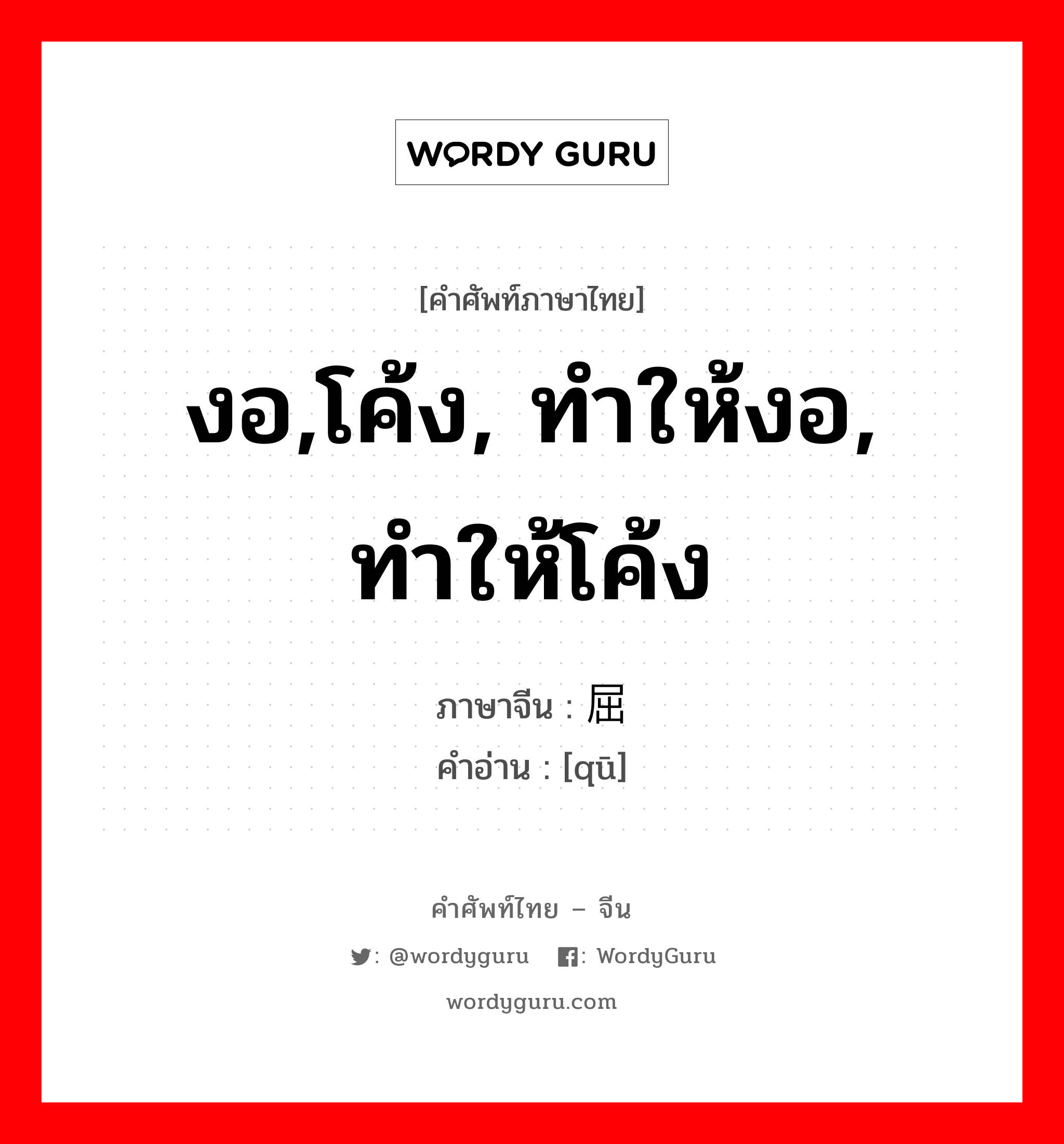 屈 ภาษาไทย?, คำศัพท์ภาษาไทย - จีน 屈 ภาษาจีน งอ,โค้ง, ทำให้งอ, ทำให้โค้ง คำอ่าน [qū]