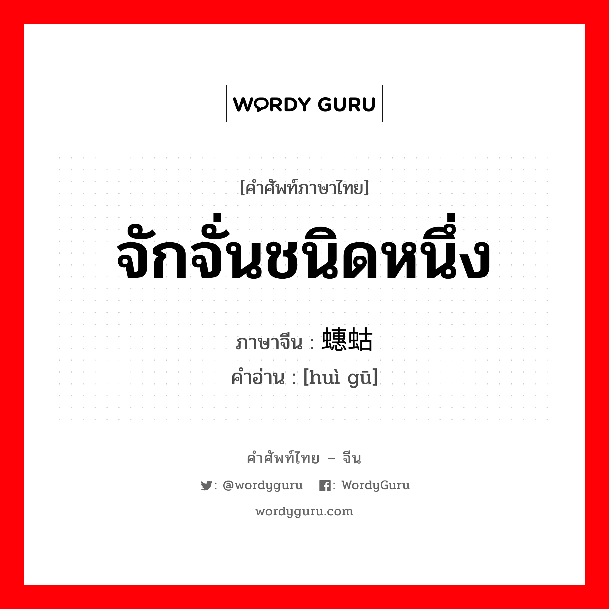 จักจั่นชนิดหนึ่ง ภาษาจีนคืออะไร, คำศัพท์ภาษาไทย - จีน จักจั่นชนิดหนึ่ง ภาษาจีน 蟪蛄 คำอ่าน [huì gū]