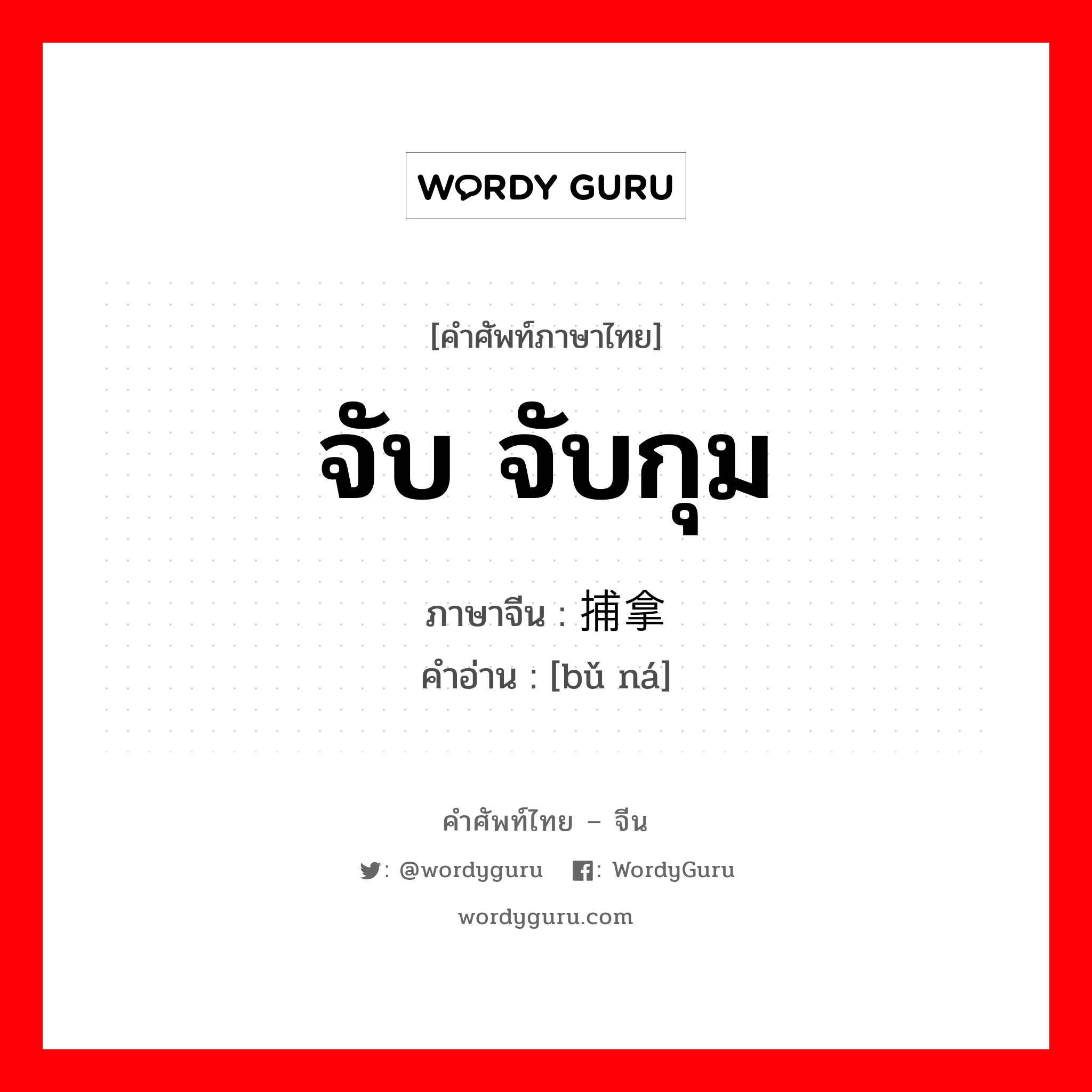 จับ จับกุม ภาษาจีนคืออะไร, คำศัพท์ภาษาไทย - จีน จับ จับกุม ภาษาจีน 捕拿 คำอ่าน [bǔ ná]