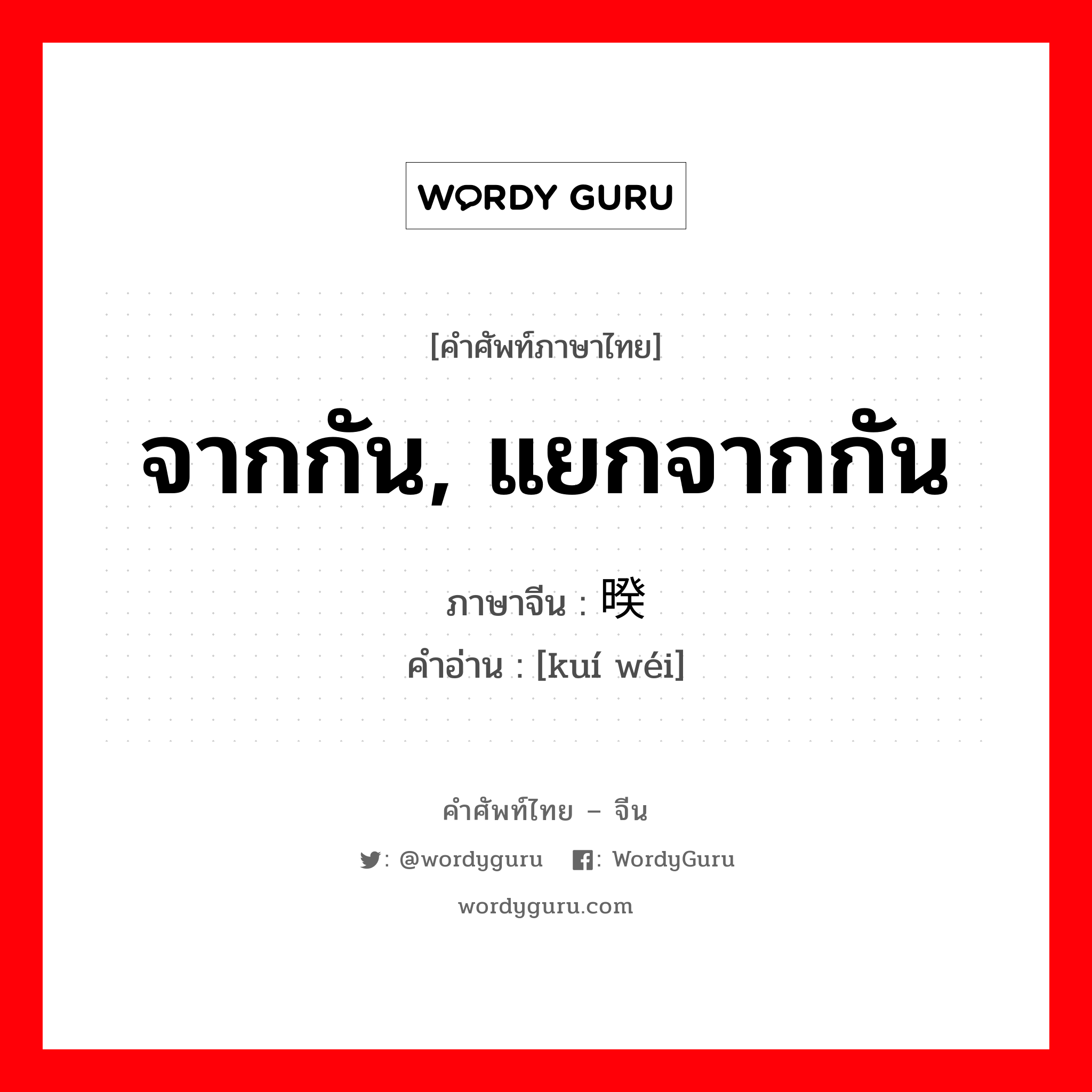 จากกัน, แยกจากกัน ภาษาจีนคืออะไร, คำศัพท์ภาษาไทย - จีน จากกัน, แยกจากกัน ภาษาจีน 暌违 คำอ่าน [kuí wéi]