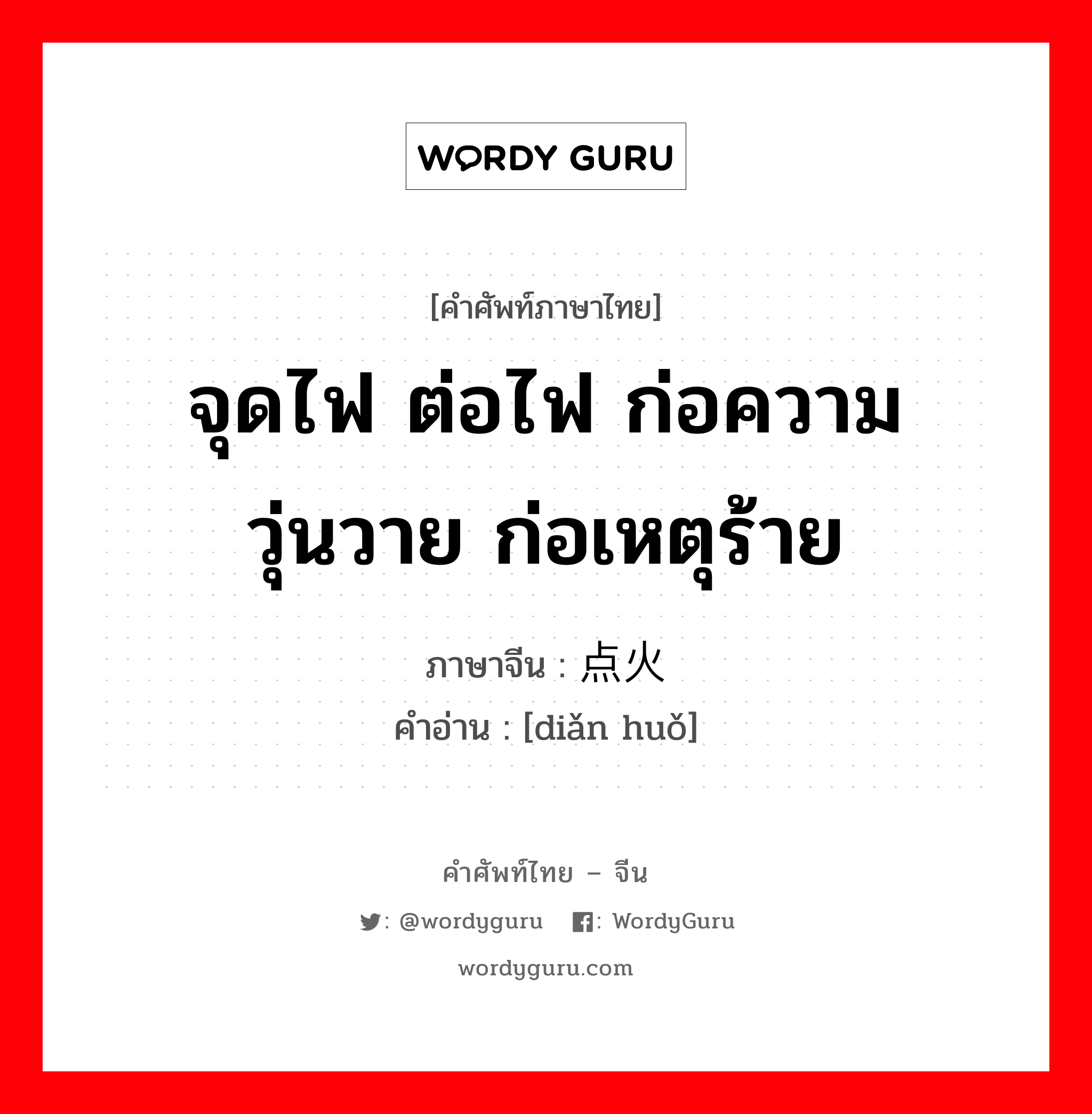点火 ภาษาไทย?, คำศัพท์ภาษาไทย - จีน 点火 ภาษาจีน จุดไฟ ต่อไฟ ก่อความวุ่นวาย ก่อเหตุร้าย คำอ่าน [diǎn huǒ]