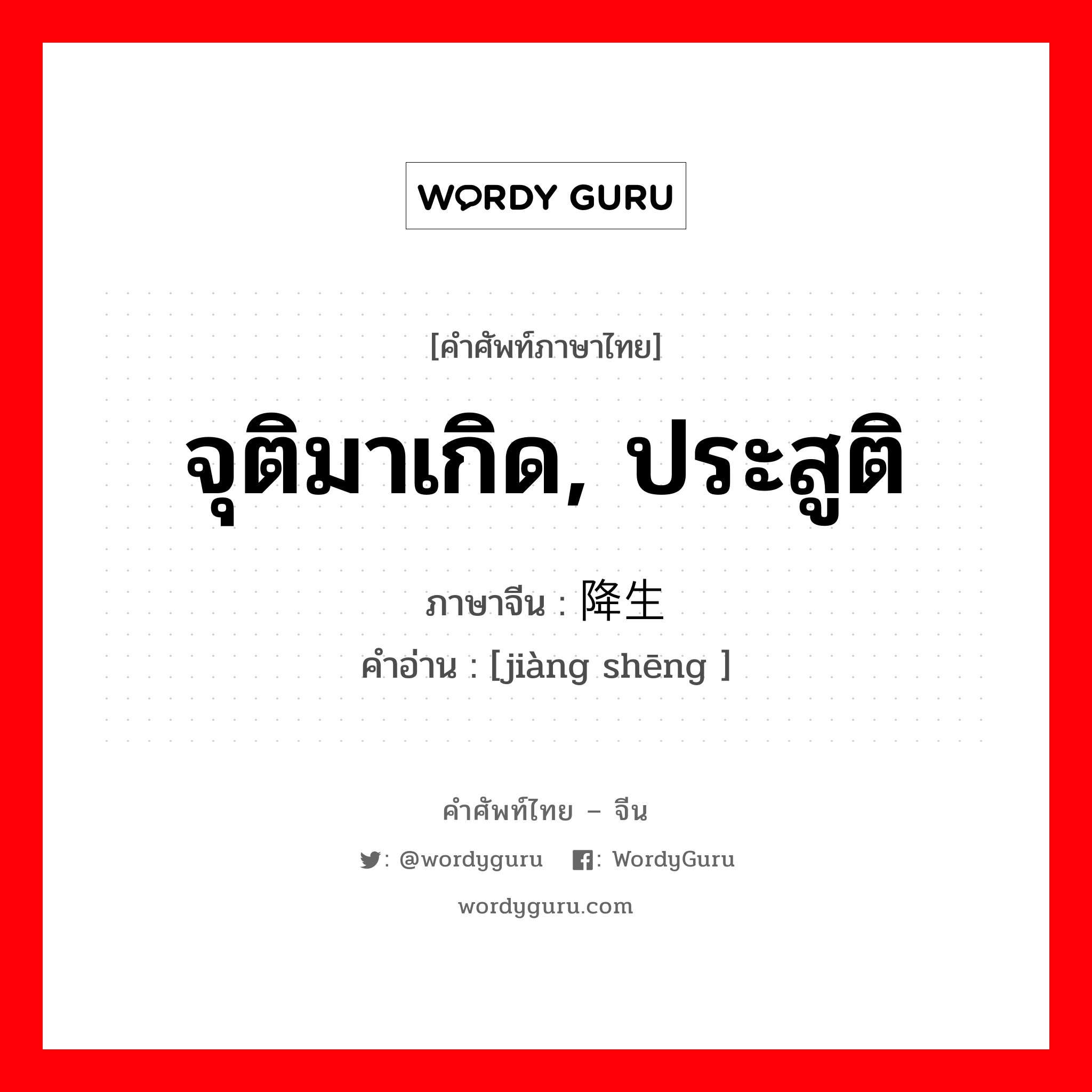 降生 ภาษาไทย?, คำศัพท์ภาษาไทย - จีน 降生 ภาษาจีน จุติมาเกิด, ประสูติ คำอ่าน [jiàng shēng ]