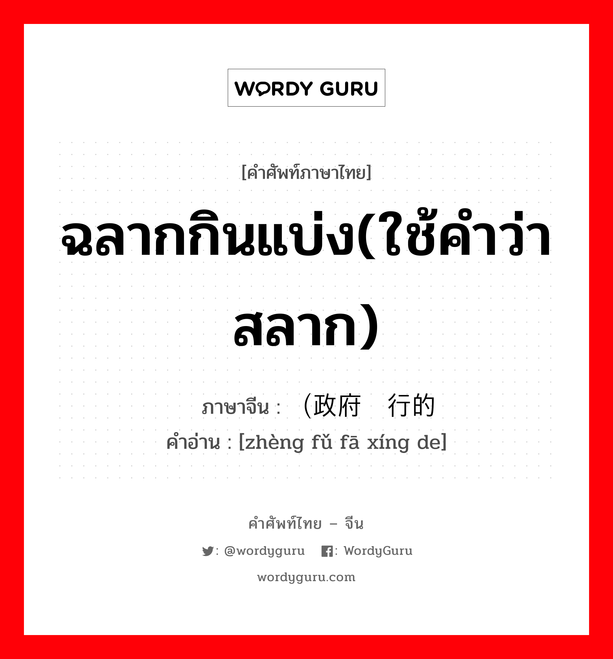 ฉลากกินแบ่ง(ใช้คำว่าสลาก) ภาษาจีนคืออะไร, คำศัพท์ภาษาไทย - จีน ฉลากกินแบ่ง(ใช้คำว่าสลาก) ภาษาจีน （政府发行的 คำอ่าน [zhèng fǔ fā xíng de]