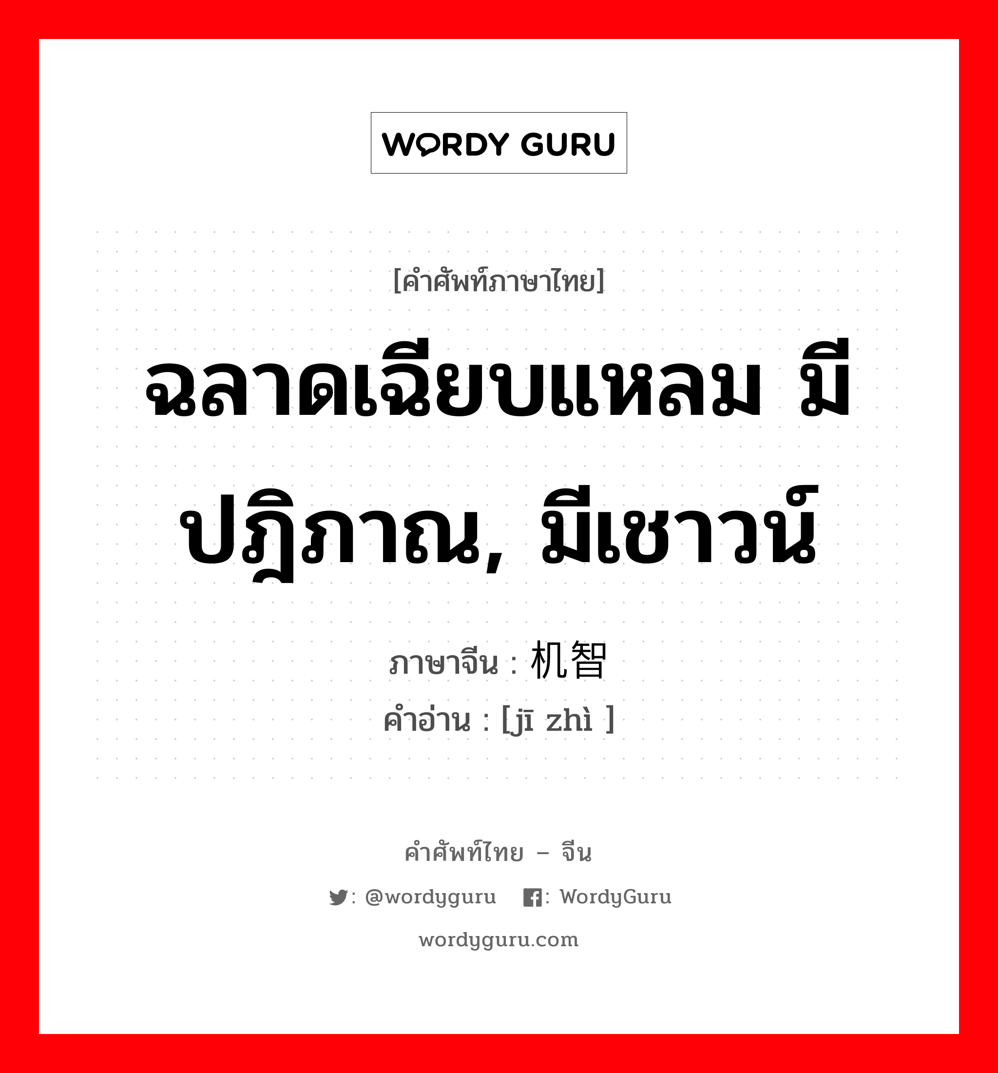 ฉลาดเฉียบแหลม มีปฎิภาณ มีเชาวน์ ภาษาจีนคืออะไร, คำศัพท์ภาษาไทย - จีน ฉลาดเฉียบแหลม มีปฎิภาณ, มีเชาวน์ ภาษาจีน 机智 คำอ่าน [jī zhì ]