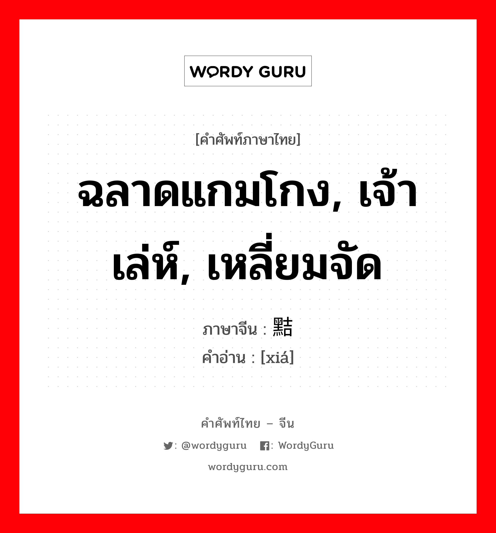 ฉลาดแกมโกง, เจ้าเล่ห์, เหลี่ยมจัด ภาษาจีนคืออะไร, คำศัพท์ภาษาไทย - จีน ฉลาดแกมโกง, เจ้าเล่ห์, เหลี่ยมจัด ภาษาจีน 黠 คำอ่าน [xiá]