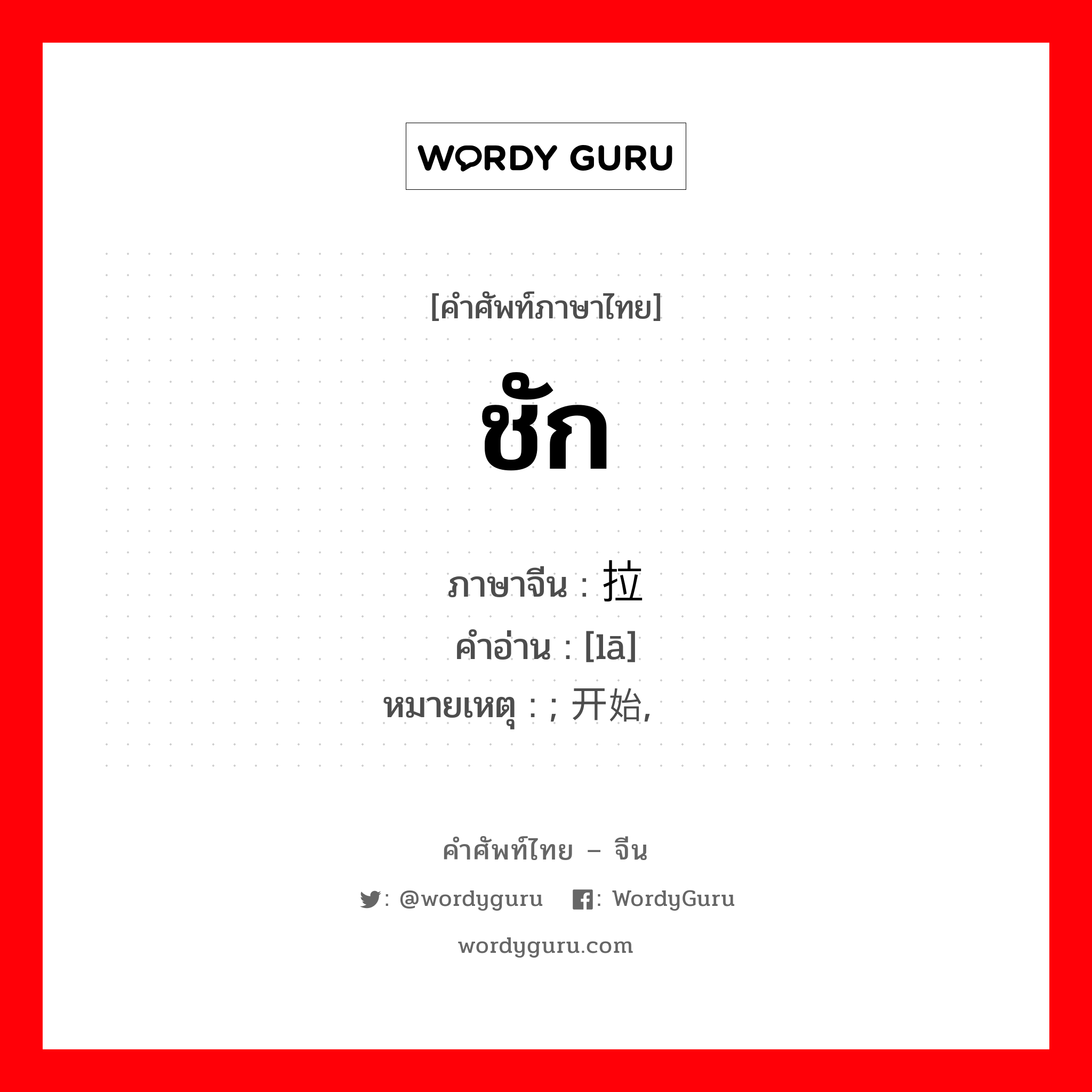 ชัก ภาษาจีนคืออะไร, คำศัพท์ภาษาไทย - จีน ชัก ภาษาจีน 拉 คำอ่าน [lā] หมายเหตุ ; 开始, 渐趋