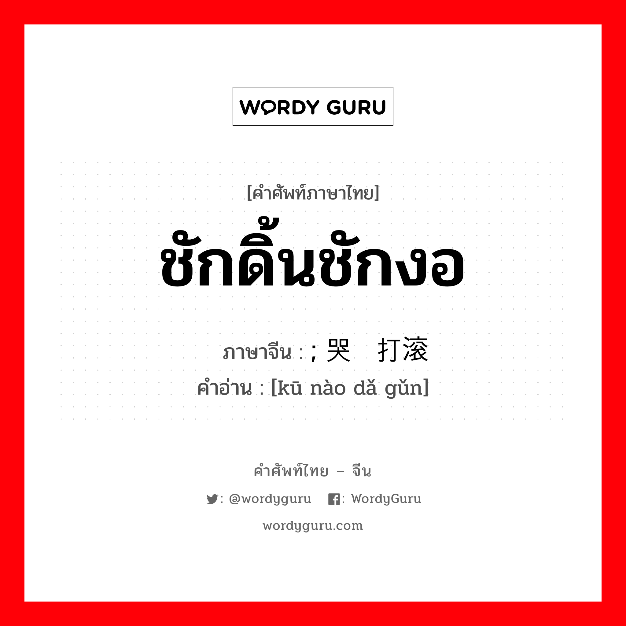 ชักดิ้นชักงอ ภาษาจีนคืออะไร, คำศัพท์ภาษาไทย - จีน ชักดิ้นชักงอ ภาษาจีน ; 哭闹打滚 คำอ่าน [kū nào dǎ gǔn]
