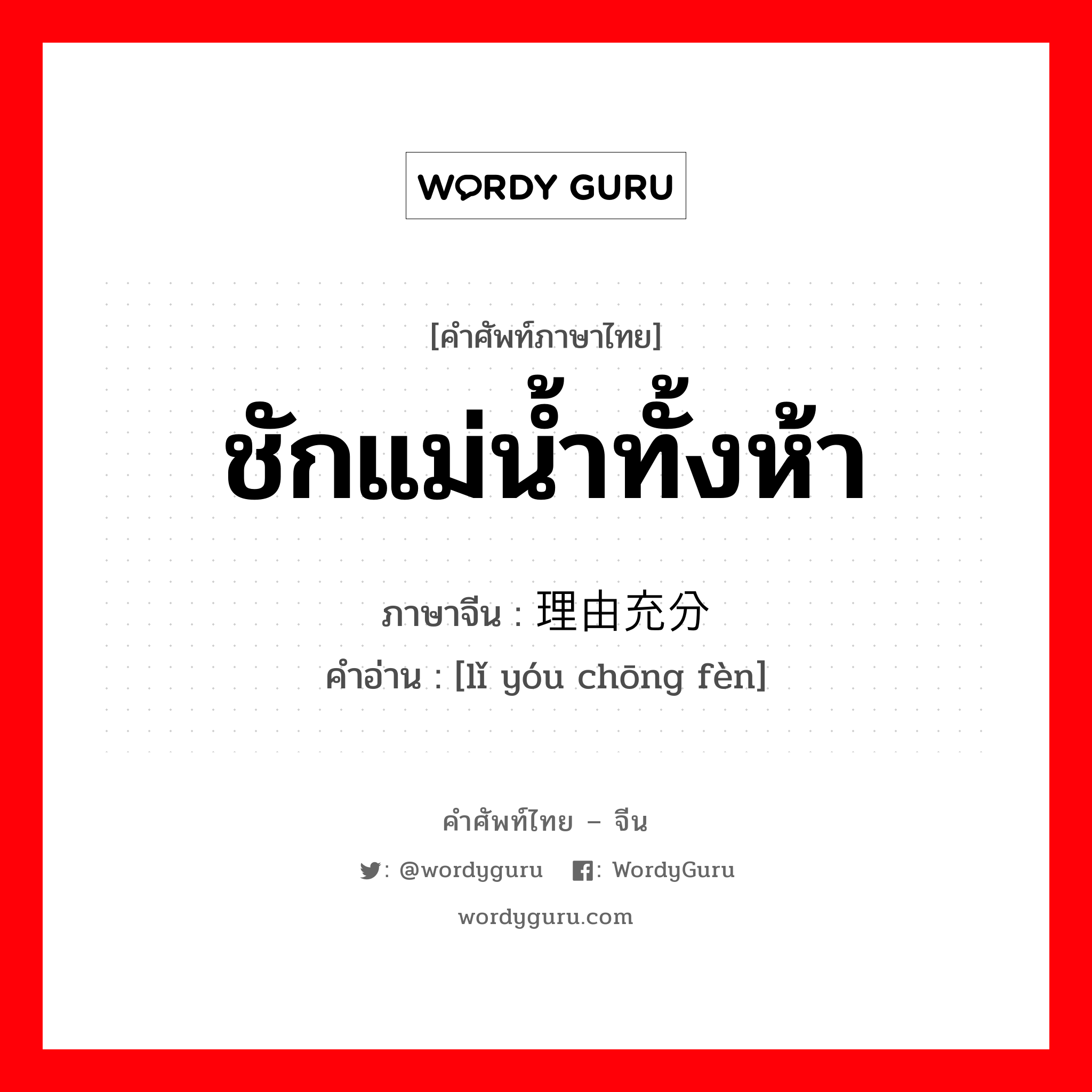 ชักแม่น้ำทั้งห้า ภาษาจีนคืออะไร, คำศัพท์ภาษาไทย - จีน ชักแม่น้ำทั้งห้า ภาษาจีน 理由充分 คำอ่าน [lǐ yóu chōng fèn]