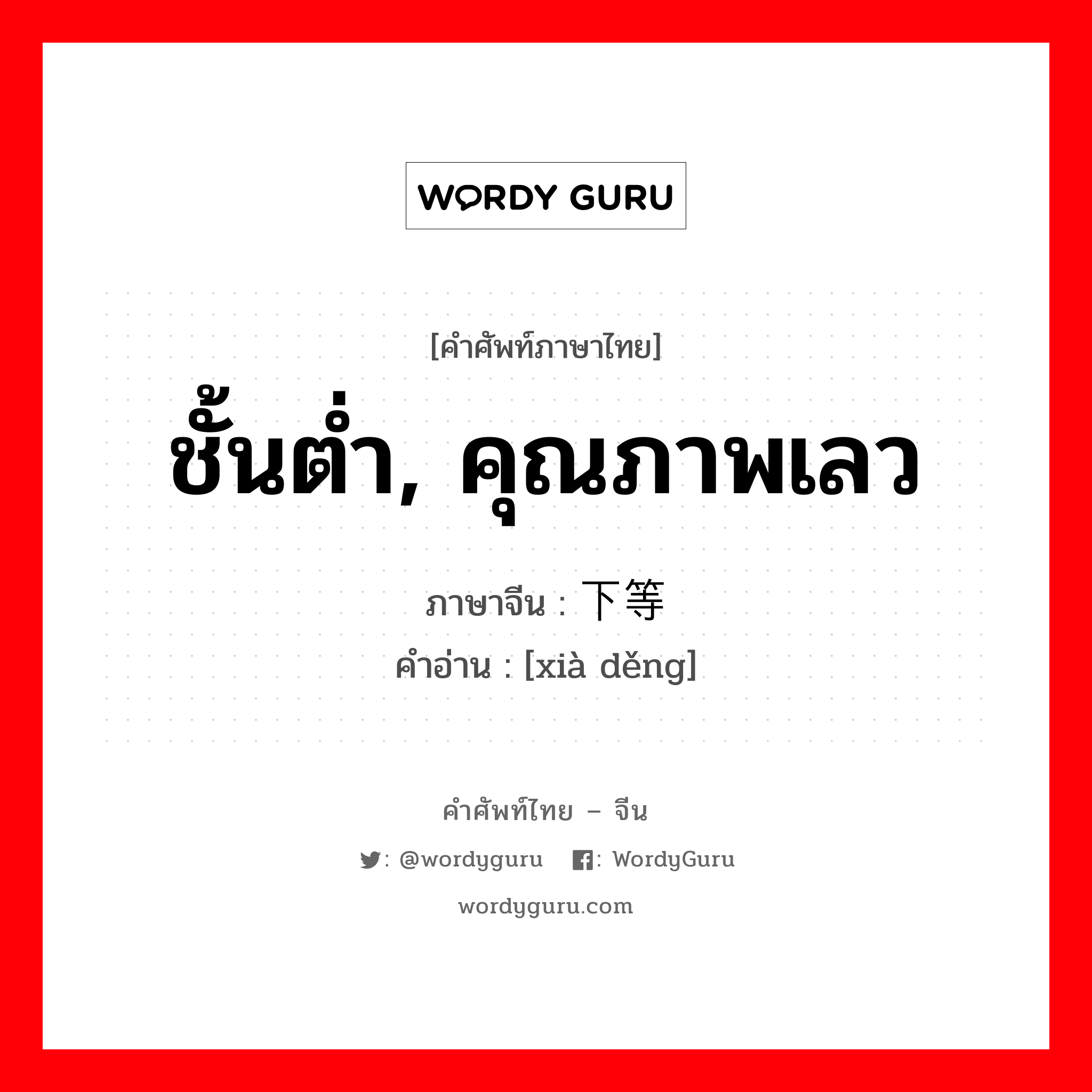 下等 ภาษาไทย?, คำศัพท์ภาษาไทย - จีน 下等 ภาษาจีน ชั้นต่ำ, คุณภาพเลว คำอ่าน [xià děng]