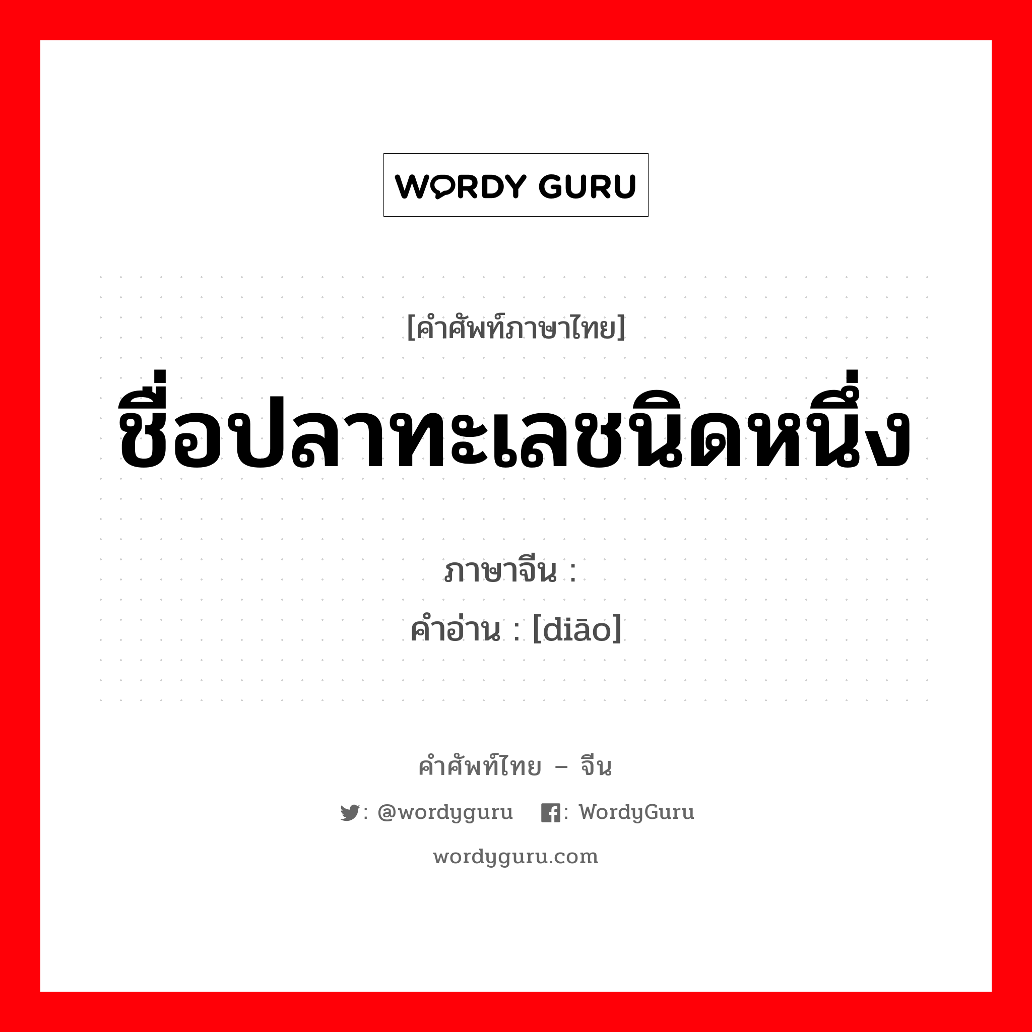 ชื่อปลาทะเลชนิดหนึ่ง ภาษาจีนคืออะไร, คำศัพท์ภาษาไทย - จีน ชื่อปลาทะเลชนิดหนึ่ง ภาษาจีน 鲷 คำอ่าน [diāo]