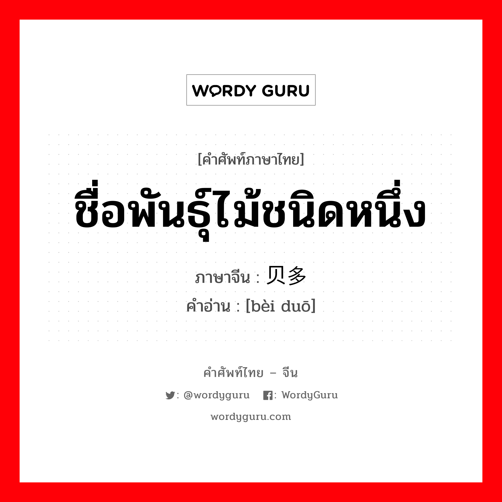 ชื่อพันธุ์ไม้ชนิดหนึ่ง ภาษาจีนคืออะไร, คำศัพท์ภาษาไทย - จีน ชื่อพันธุ์ไม้ชนิดหนึ่ง ภาษาจีน 贝多 คำอ่าน [bèi duō]
