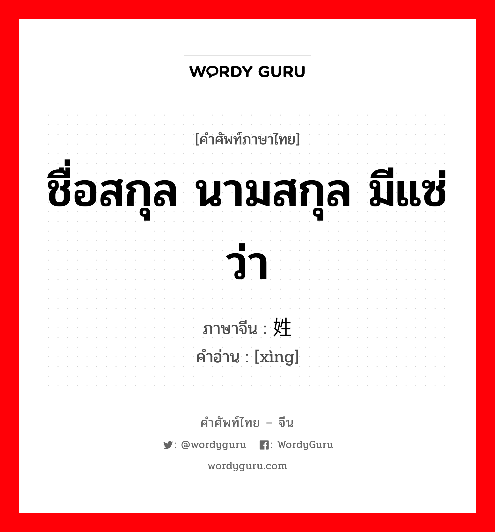 姓 ภาษาไทย?, คำศัพท์ภาษาไทย - จีน 姓 ภาษาจีน ชื่อสกุล นามสกุล มีแซ่ว่า คำอ่าน [xìng]