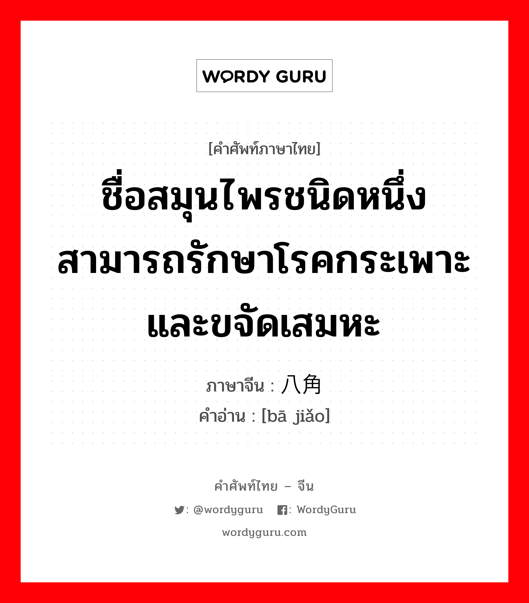 八角 ภาษาไทย?, คำศัพท์ภาษาไทย - จีน 八角 ภาษาจีน ชื่อสมุนไพรชนิดหนึ่ง สามารถรักษาโรคกระเพาะและขจัดเสมหะ คำอ่าน [bā jiǎo]