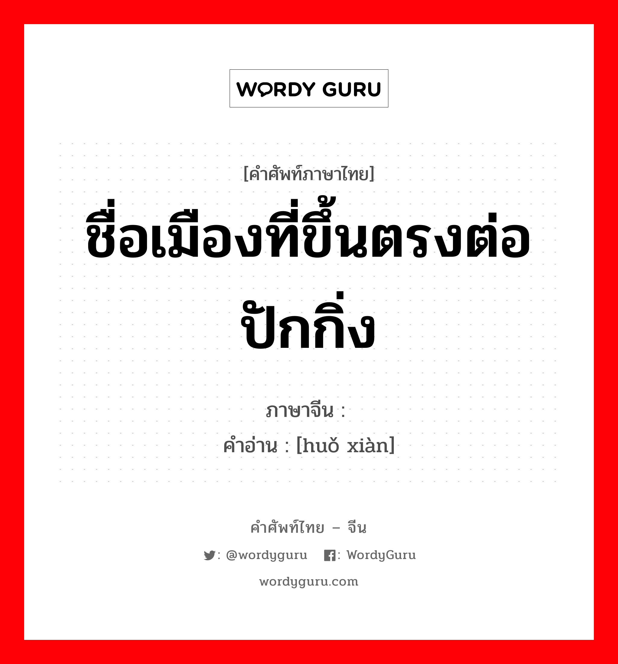 ชื่อเมืองที่ขึ้นตรงต่อปักกิ่ง ภาษาจีนคืออะไร, คำศัพท์ภาษาไทย - จีน ชื่อเมืองที่ขึ้นตรงต่อปักกิ่ง ภาษาจีน 漷县 คำอ่าน [huǒ xiàn]