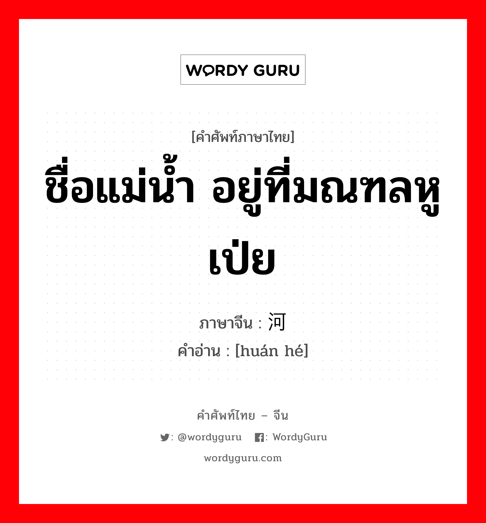 ชื่อแม่น้ำ อยู่ที่มณฑลหูเป่ย ภาษาจีนคืออะไร, คำศัพท์ภาษาไทย - จีน ชื่อแม่น้ำ อยู่ที่มณฑลหูเป่ย ภาษาจีน 澴河 คำอ่าน [huán hé]