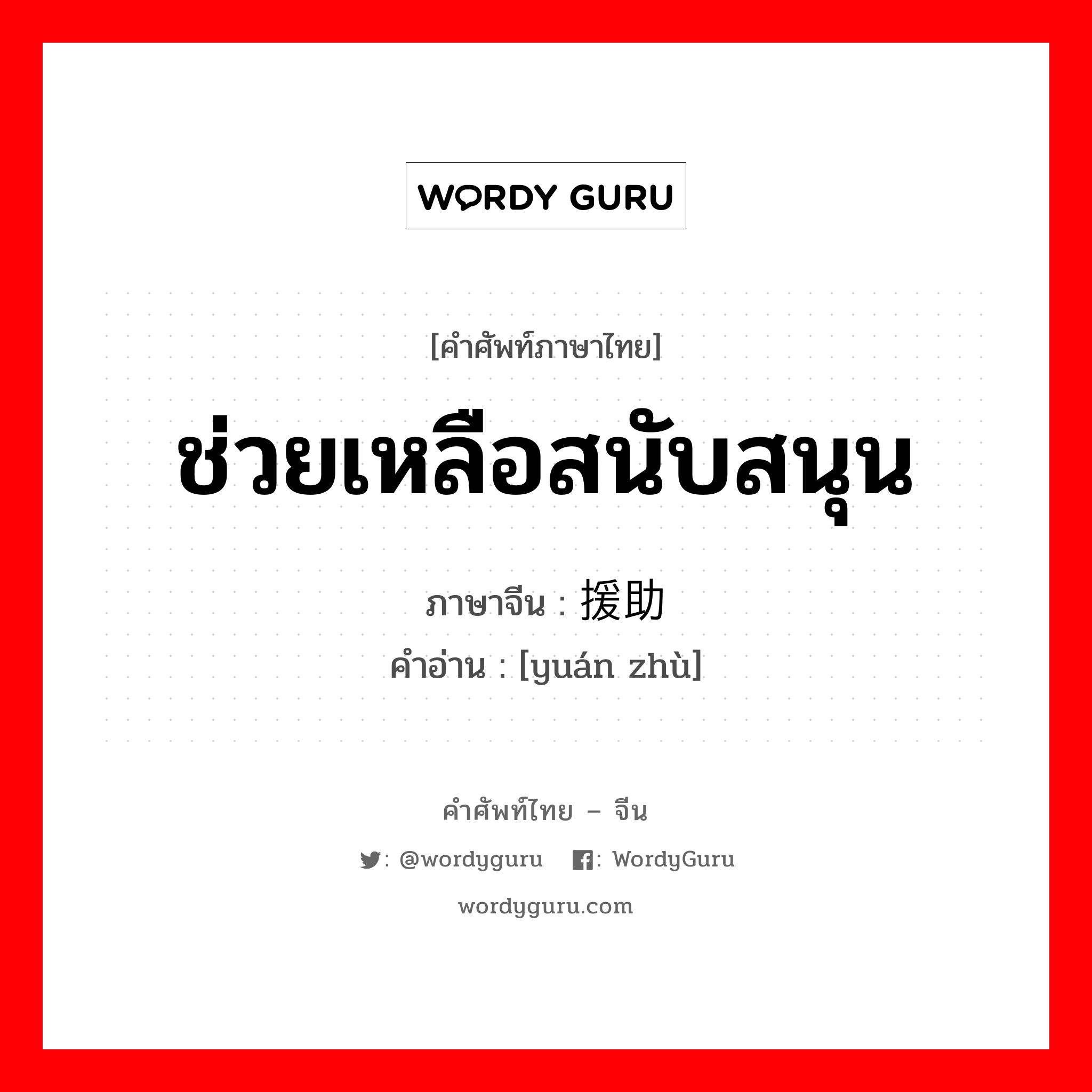 援助 ภาษาไทย?, คำศัพท์ภาษาไทย - จีน 援助 ภาษาจีน ช่วยเหลือสนับสนุน คำอ่าน [yuán zhù]