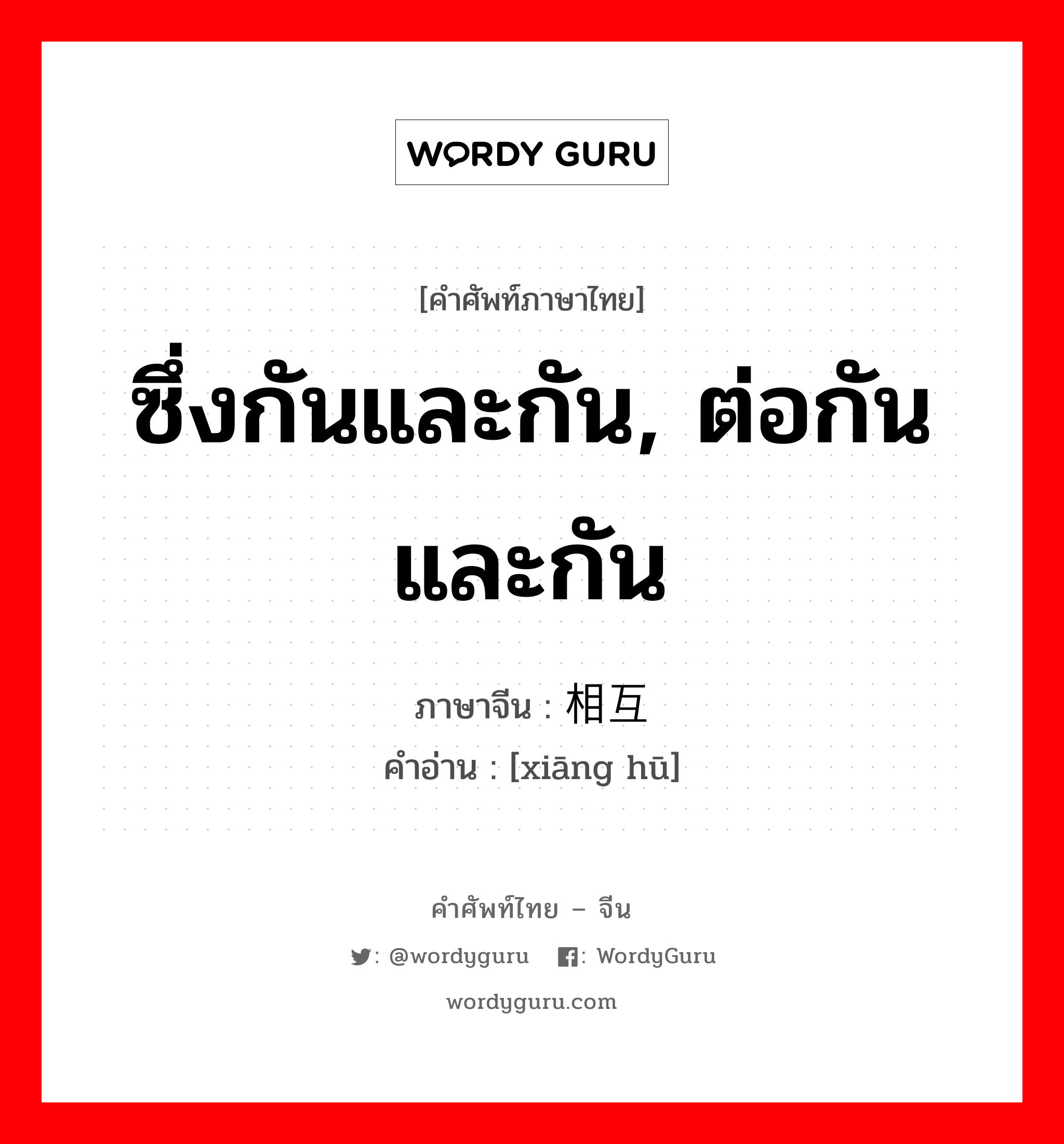 ซึ่งกันและกัน ต่อกันและกัน ภาษาจีนคืออะไร, คำศัพท์ภาษาไทย - จีน ซึ่งกันและกัน, ต่อกันและกัน ภาษาจีน 相互 คำอ่าน [xiāng hū]
