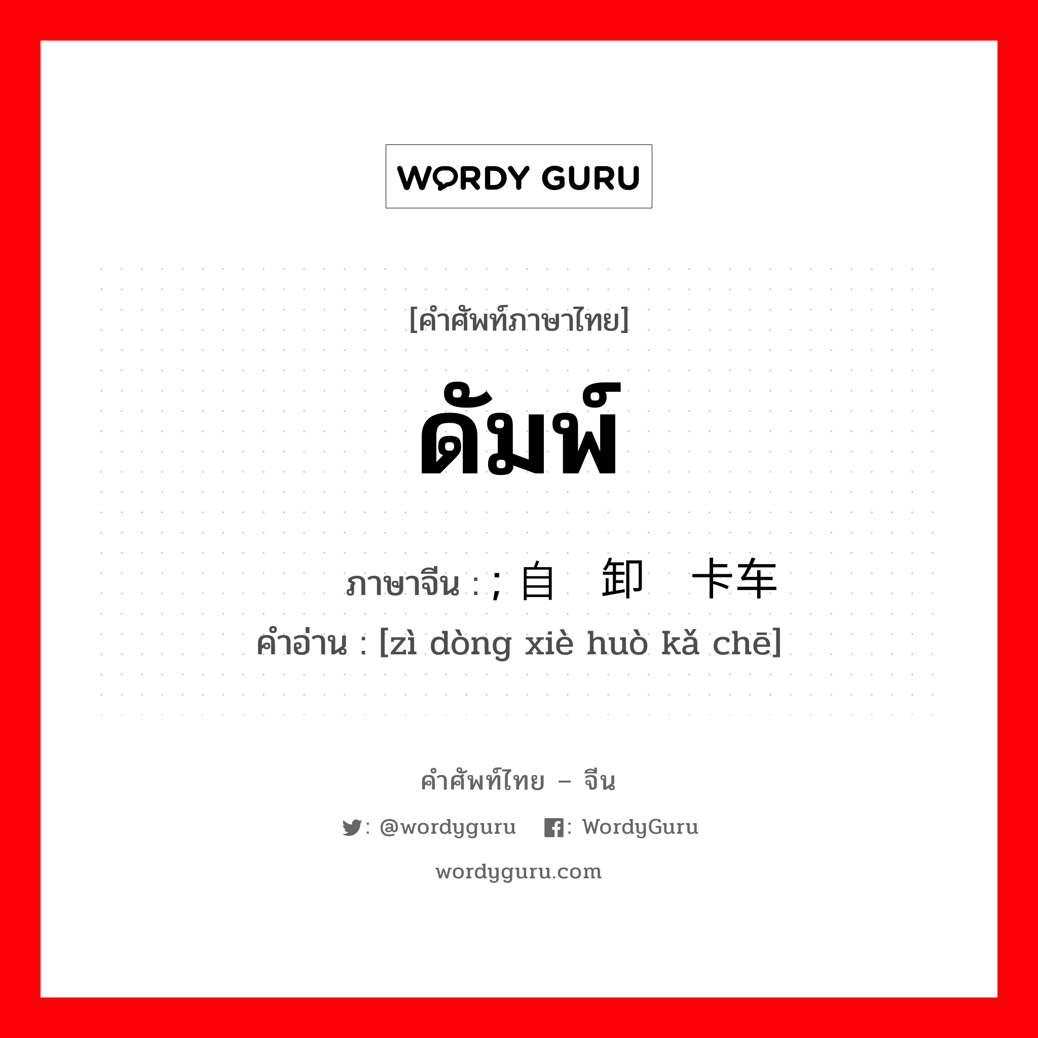 ดัมพ์ ภาษาจีนคืออะไร, คำศัพท์ภาษาไทย - จีน ดัมพ์ ภาษาจีน ; 自动卸货卡车 คำอ่าน [zì dòng xiè huò kǎ chē]