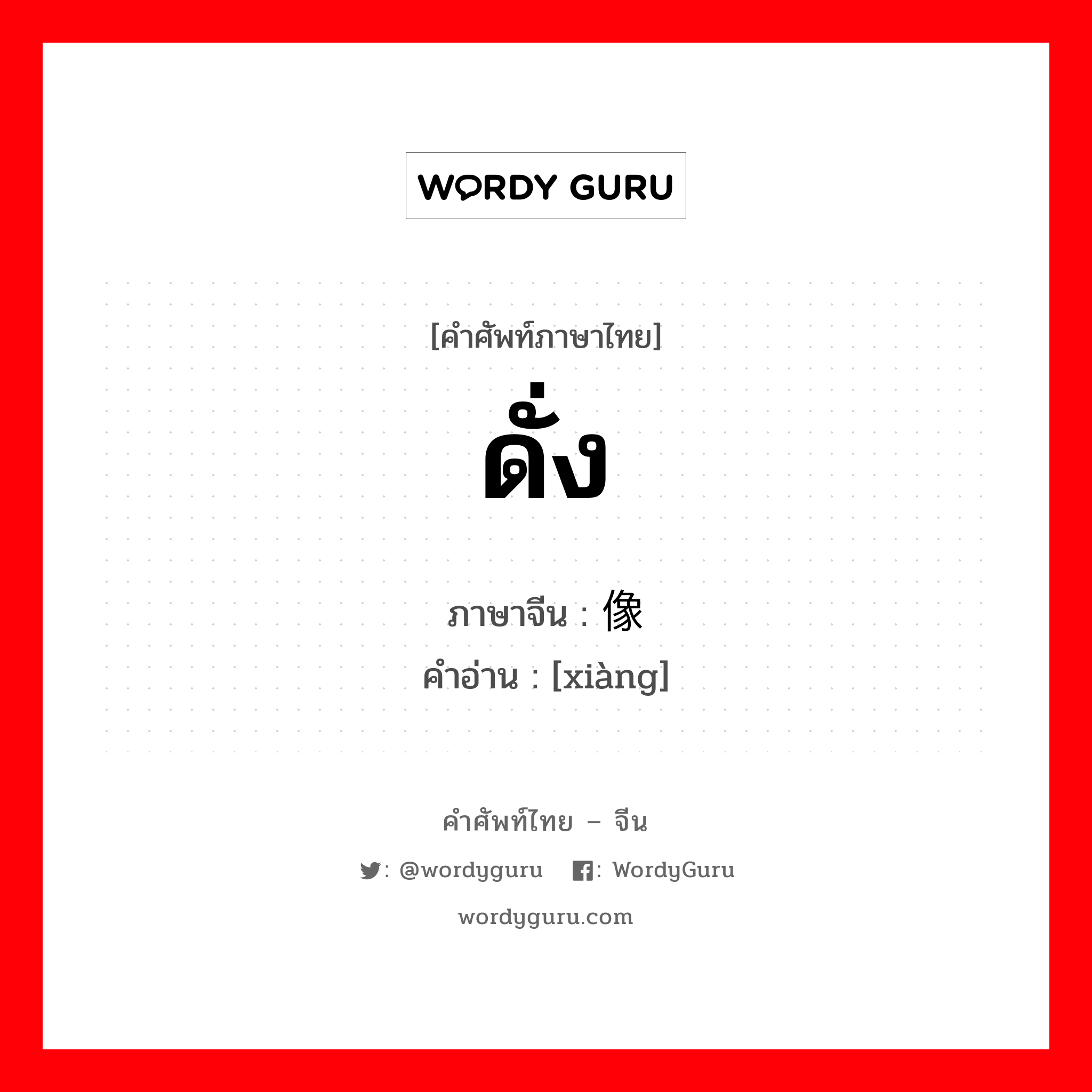 像 ภาษาไทย?, คำศัพท์ภาษาไทย - จีน 像 ภาษาจีน ดั่ง คำอ่าน [xiàng]