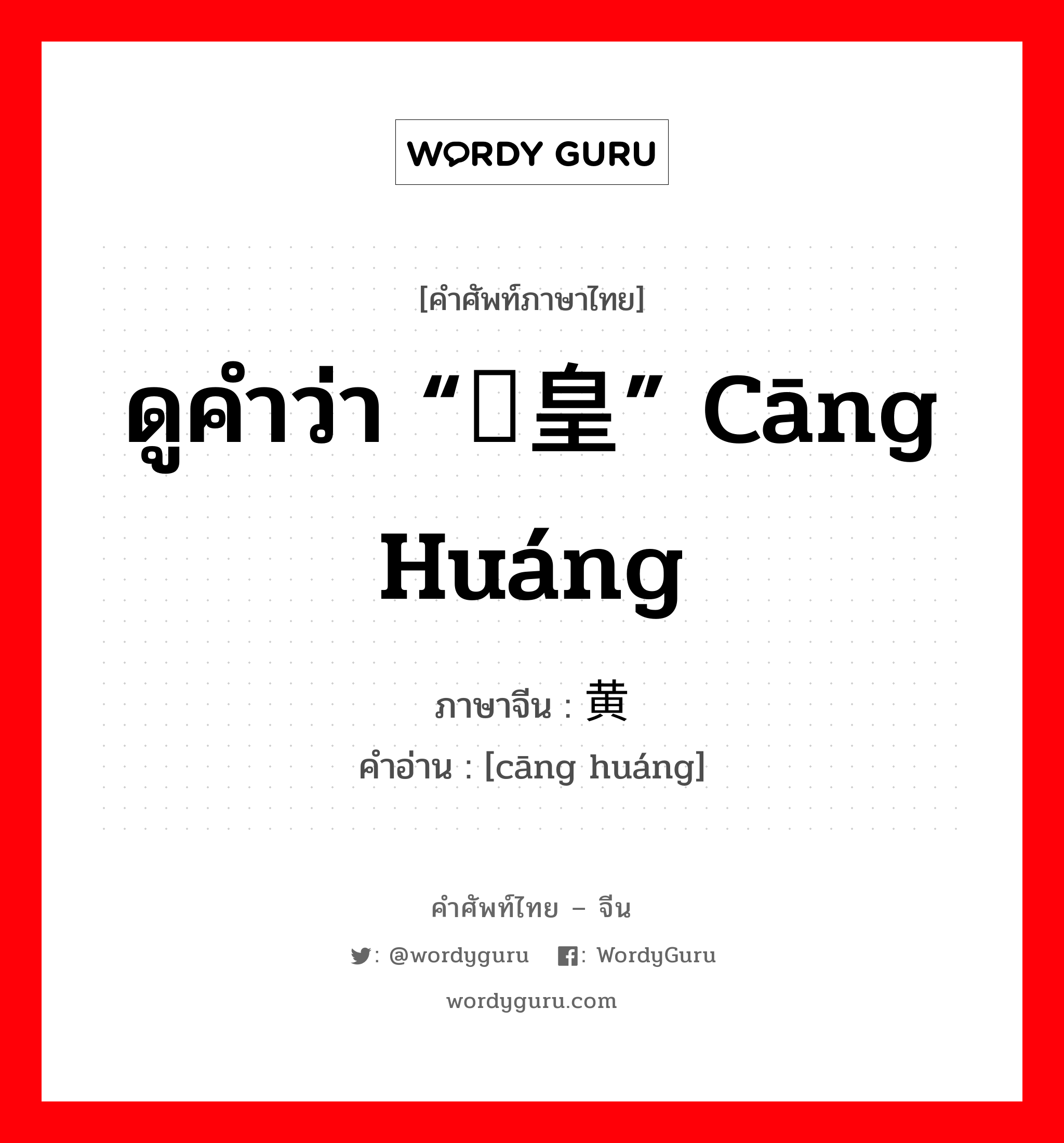 ดูคำว่า “仓皇” cāng huáng ภาษาจีนคืออะไร, คำศัพท์ภาษาไทย - จีน ดูคำว่า “仓皇” cāng huáng ภาษาจีน 仓黄 คำอ่าน [cāng huáng]