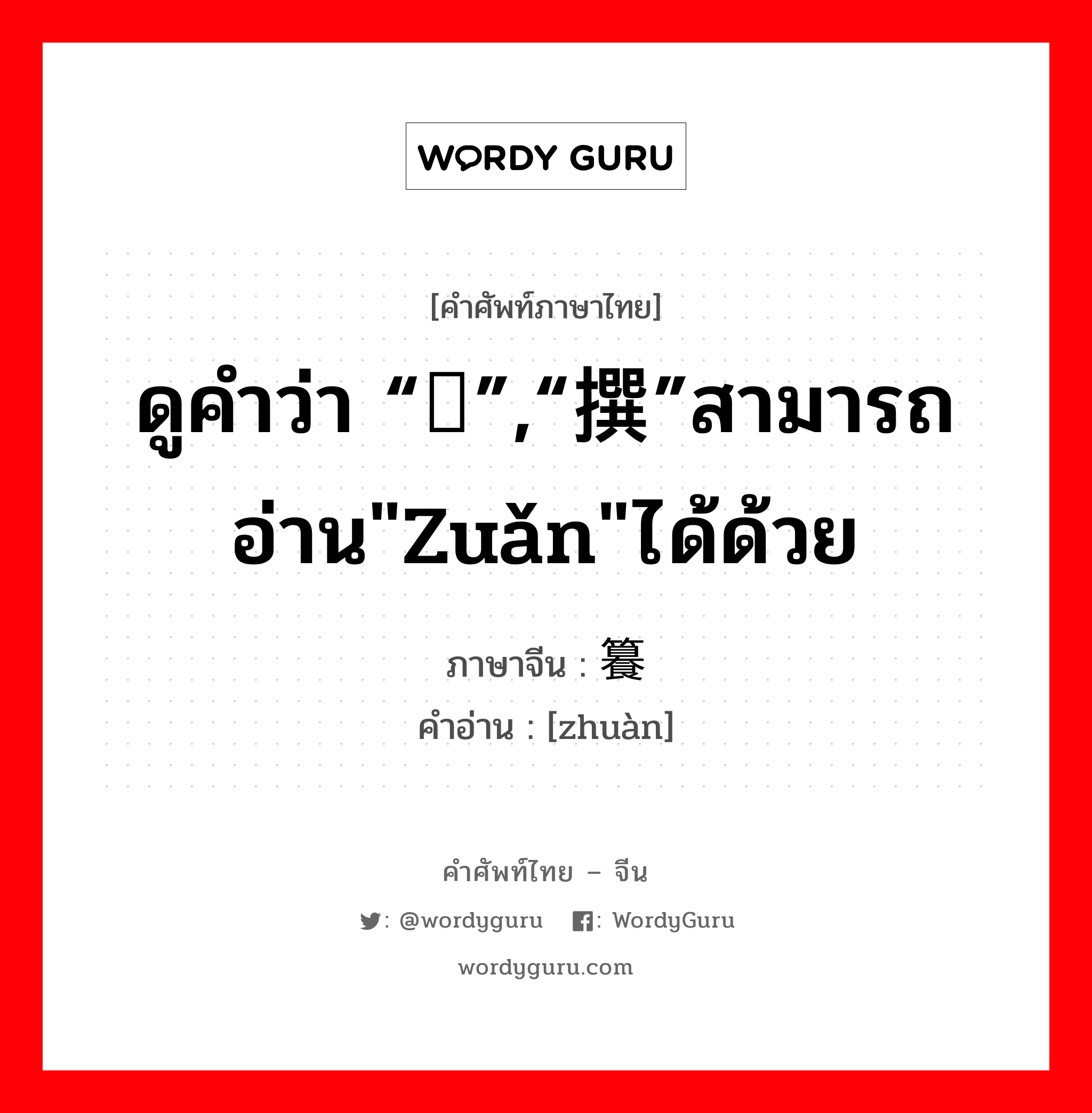 ดูคำว่า “馔”,“撰”สามารถอ่าน"zuǎn"ได้ด้วย ภาษาจีนคืออะไร, คำศัพท์ภาษาไทย - จีน ดูคำว่า “馔”,“撰”สามารถอ่าน"zuǎn"ได้ด้วย ภาษาจีน 籑 คำอ่าน [zhuàn]