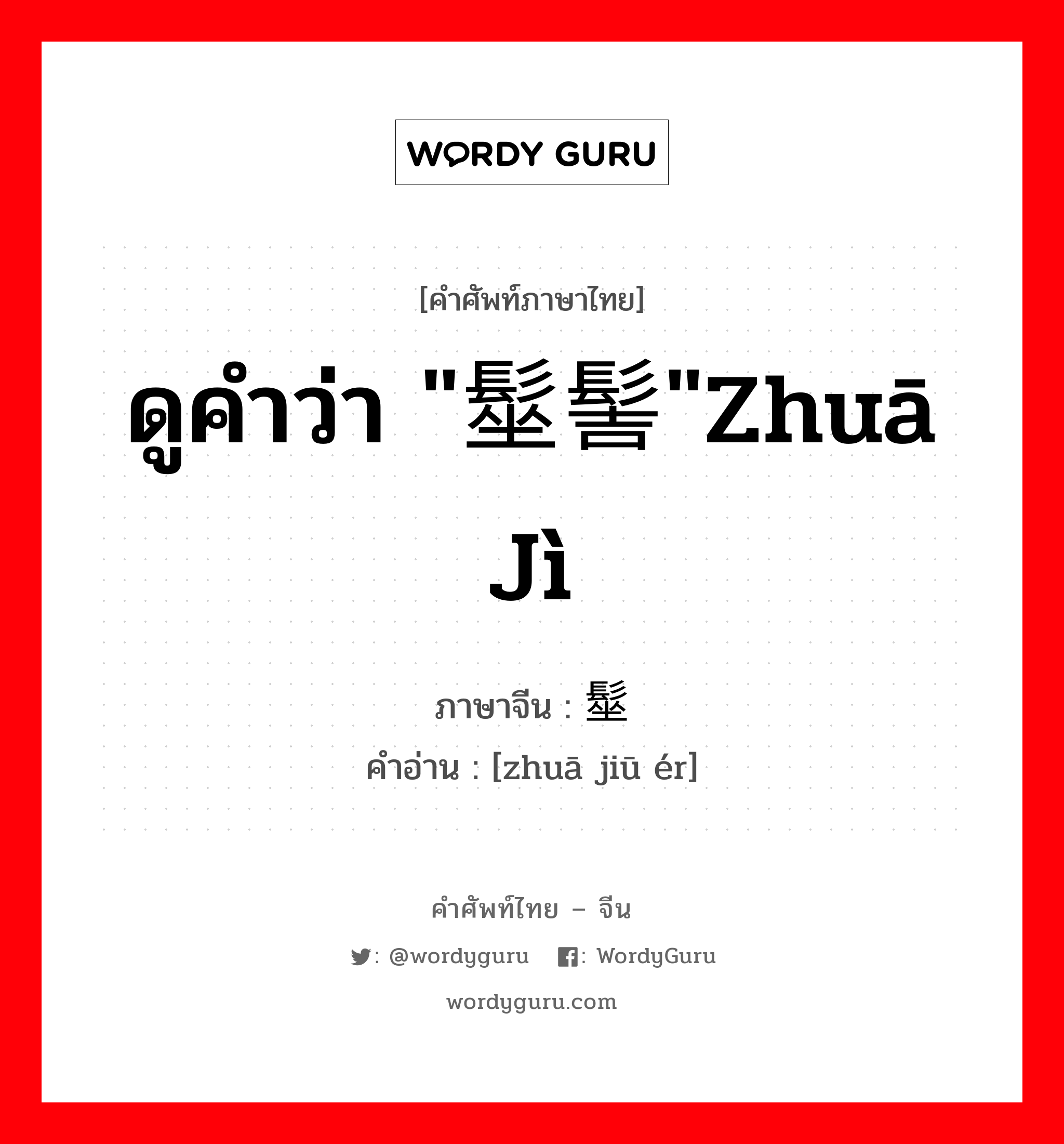 ดูคำว่า "髽髻"zhuā jì ภาษาจีนคืออะไร, คำศัพท์ภาษาไทย - จีน ดูคำว่า "髽髻"zhuā jì ภาษาจีน 髽鬏 คำอ่าน [zhuā jiū ér]