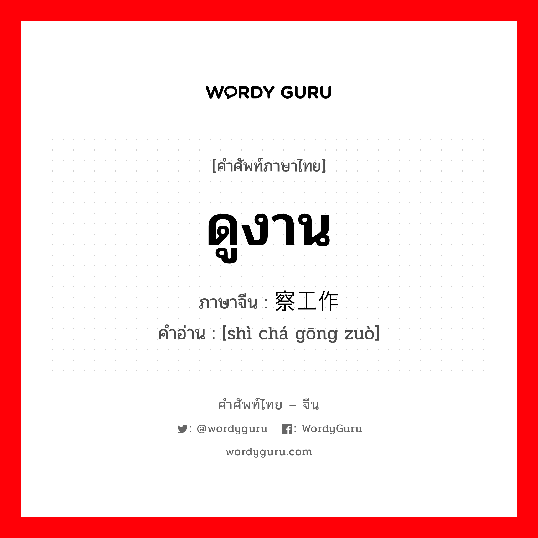 ดูงาน ภาษาจีนคืออะไร, คำศัพท์ภาษาไทย - จีน ดูงาน ภาษาจีน 视察工作 คำอ่าน [shì chá gōng zuò]