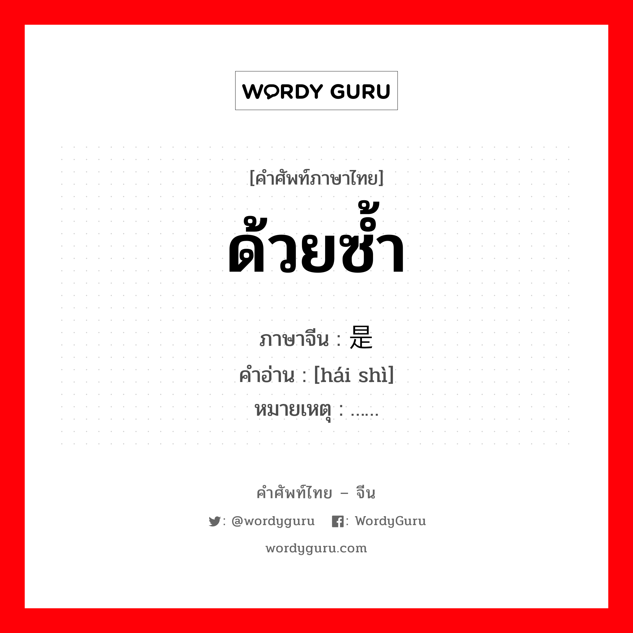 ด้วยซ้ำ ภาษาจีนคืออะไร, คำศัพท์ภาษาไทย - จีน ด้วยซ้ำ ภาษาจีน 还是 คำอ่าน [hái shì] หมายเหตุ ……