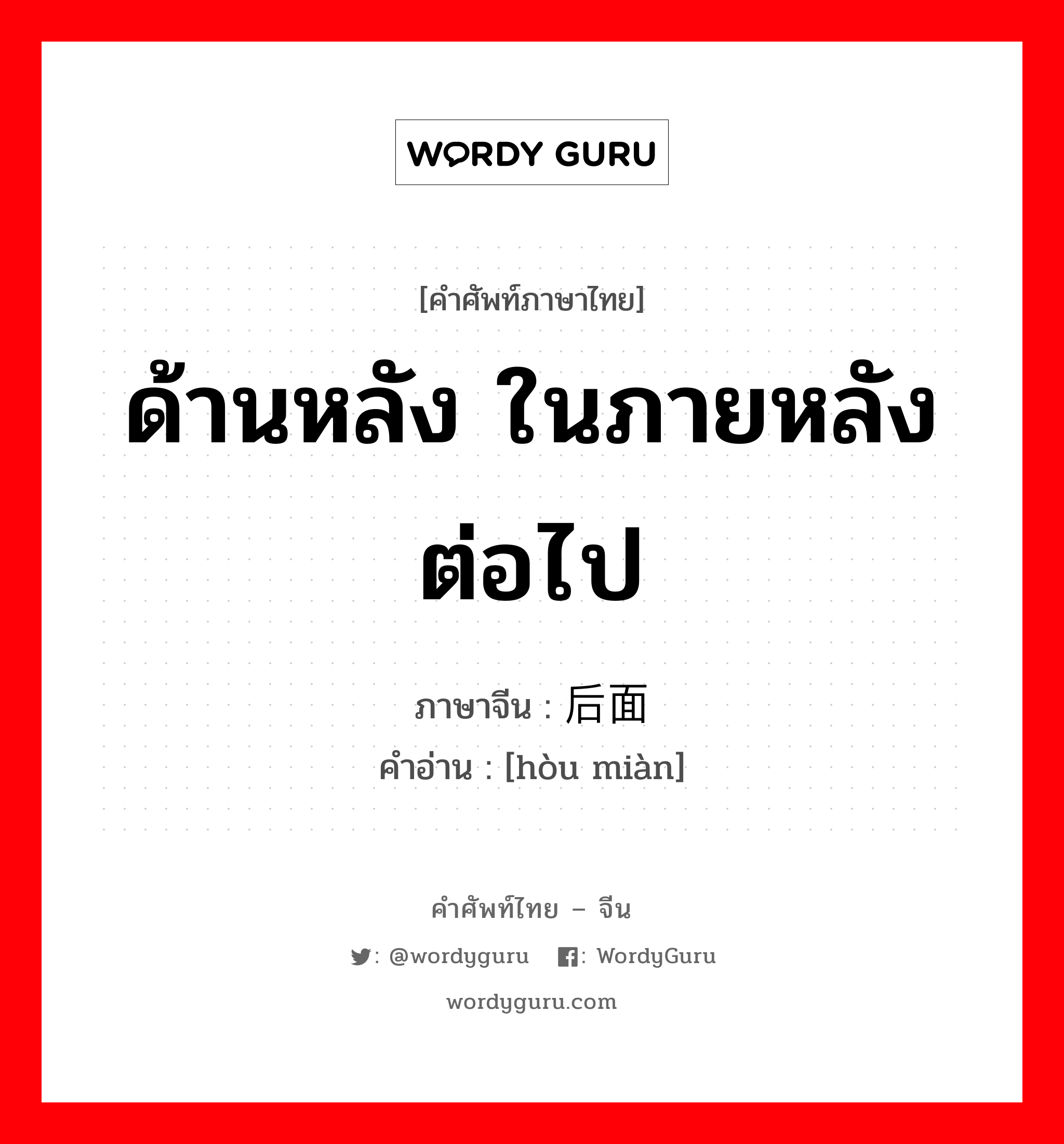 后面 ภาษาไทย?, คำศัพท์ภาษาไทย - จีน 后面 ภาษาจีน ด้านหลัง ในภายหลัง ต่อไป คำอ่าน [hòu miàn]